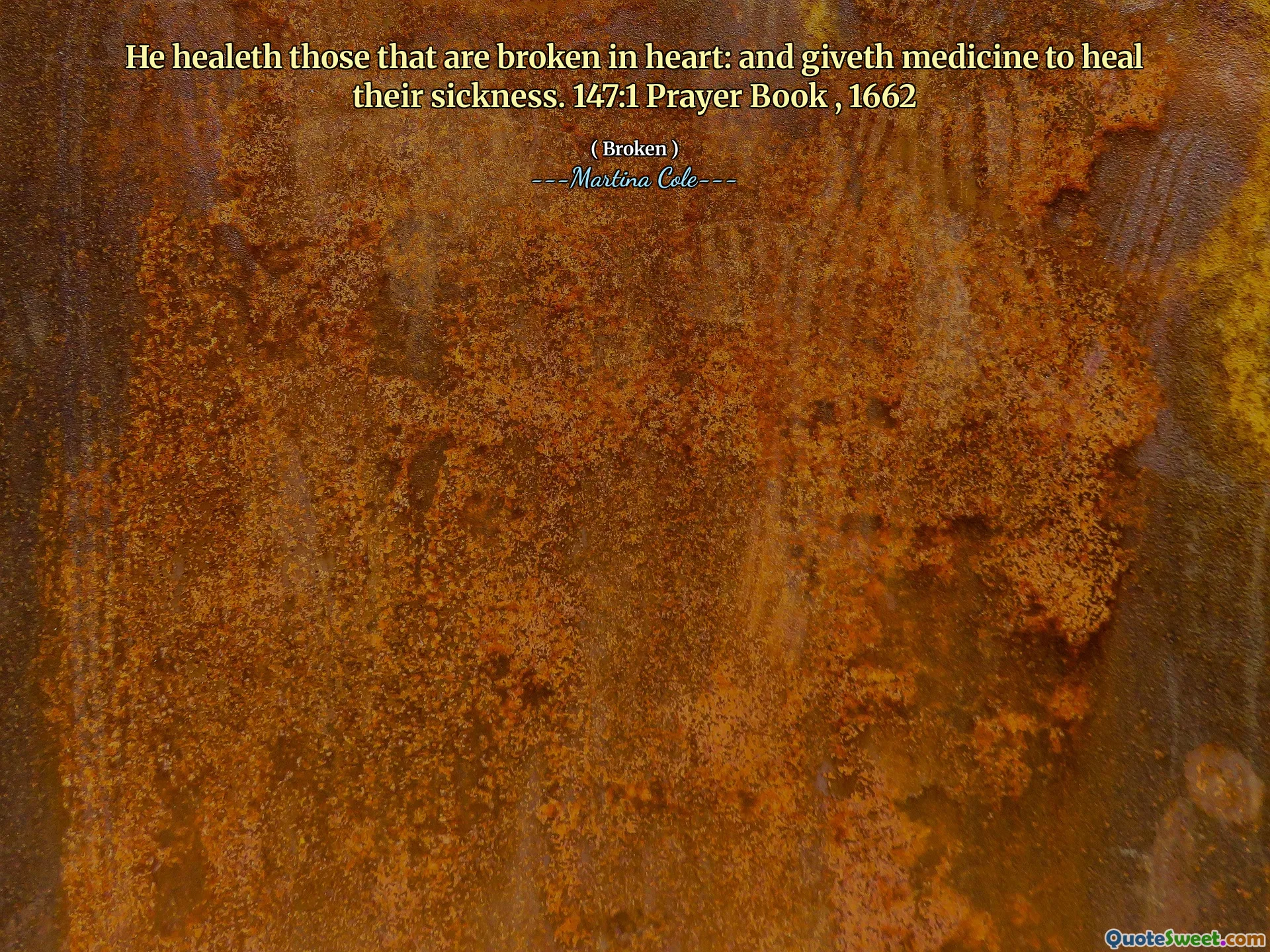 He healeth those that are broken in heart: and giveth medicine to heal their sickness. 147:1 Prayer Book , 1662