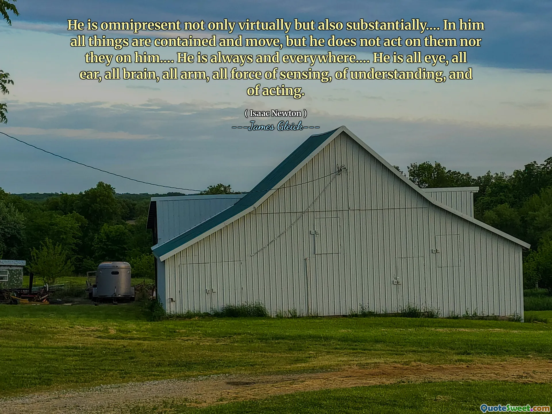 He is omnipresent not only virtually but also substantially.… In him all things are contained and move, but he does not act on them nor they on him.… He is always and everywhere.… He is all eye, all ear, all brain, all arm, all force of sensing, of understanding, and of acting.