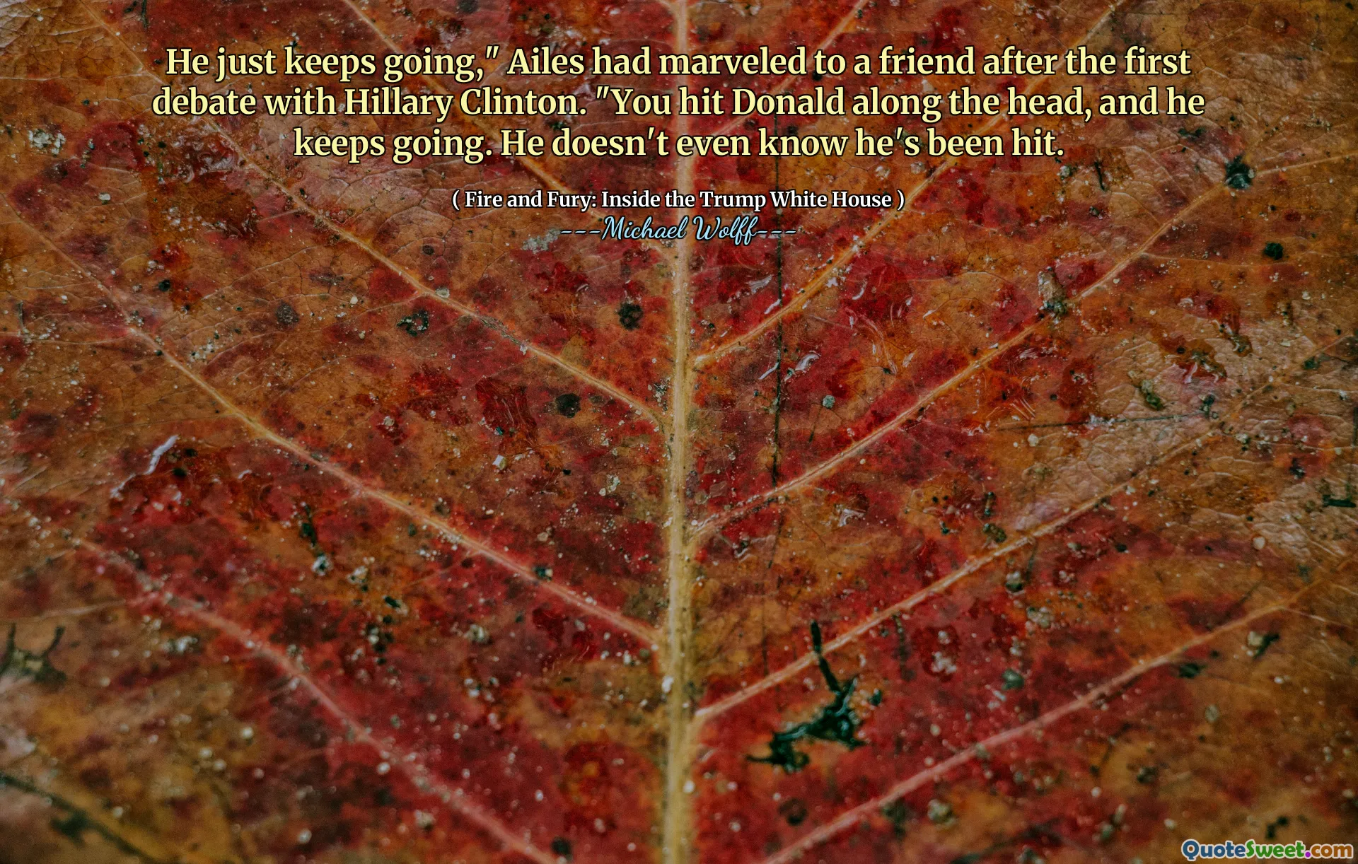 He just keeps going," Ailes had marveled to a friend after the first debate with Hillary Clinton. "You hit Donald along the head, and he keeps going. He doesn't even know he's been hit.