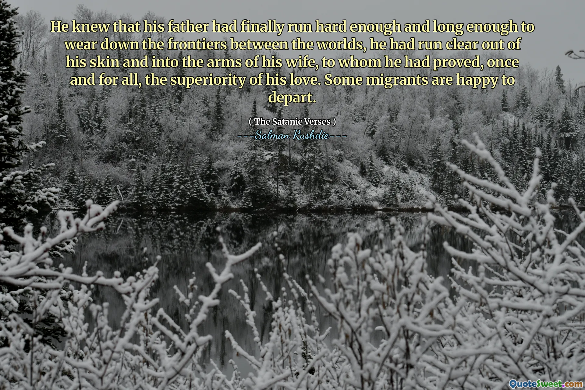 He knew that his father had finally run hard enough and long enough to wear down the frontiers between the worlds, he had run clear out of his skin and into the arms of his wife, to whom he had proved, once and for all, the superiority of his love. Some migrants are happy to depart.