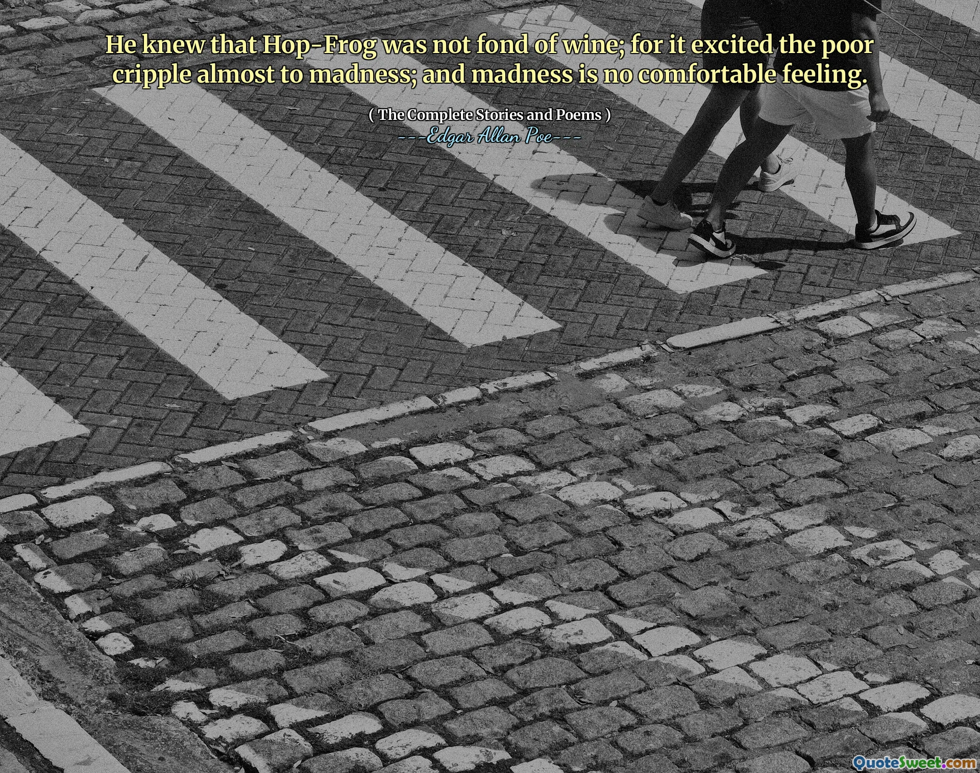 He knew that Hop-Frog was not fond of wine; for it excited the poor cripple almost to madness; and madness is no comfortable feeling.