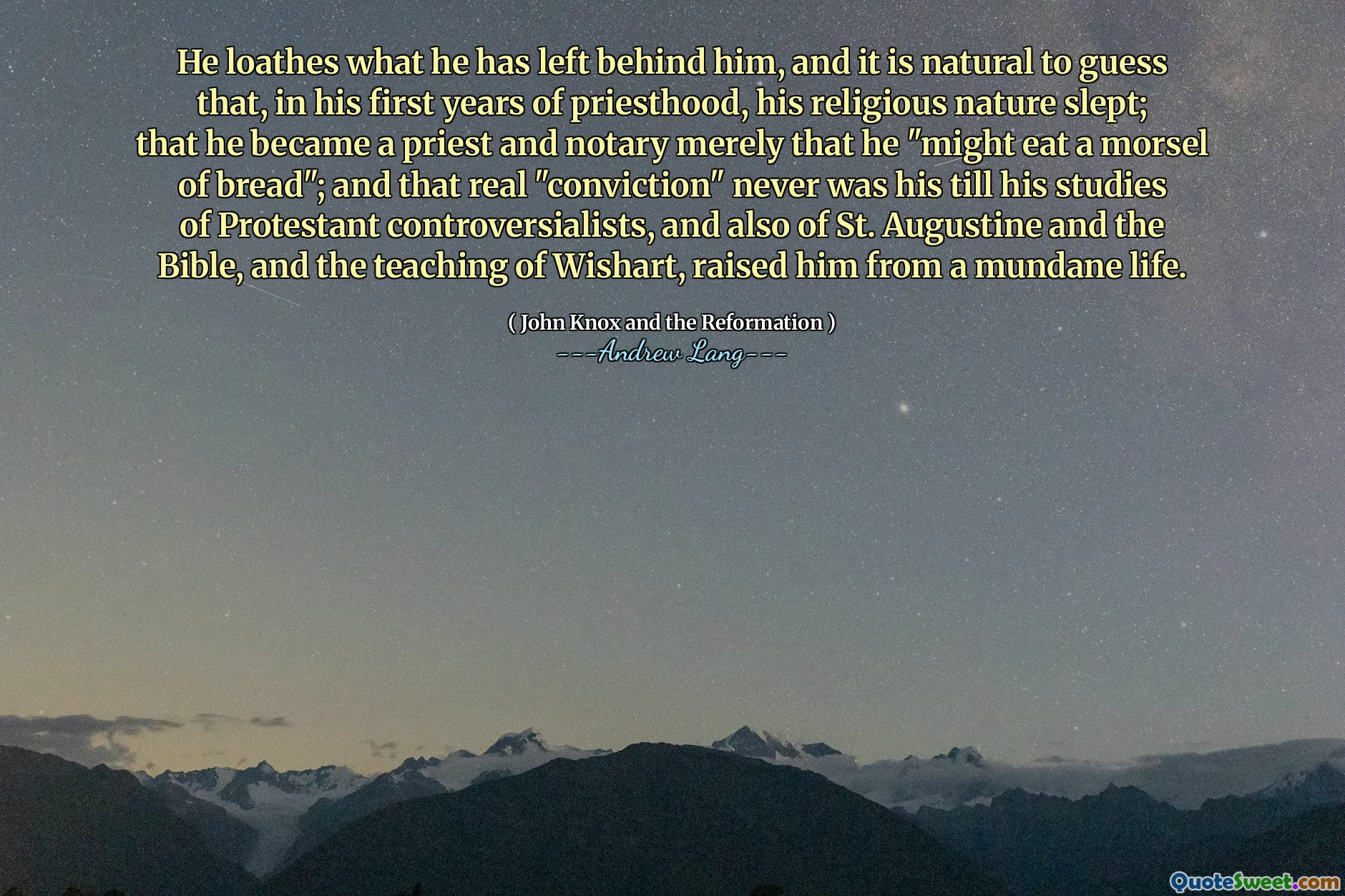 He loathes what he has left behind him, and it is natural to guess that, in his first years of priesthood, his religious nature slept; that he became a priest and notary merely that he "might eat a morsel of bread"; and that real "conviction" never was his till his studies of Protestant controversialists, and also of St. Augustine and the Bible, and the teaching of Wishart, raised him from a mundane life.