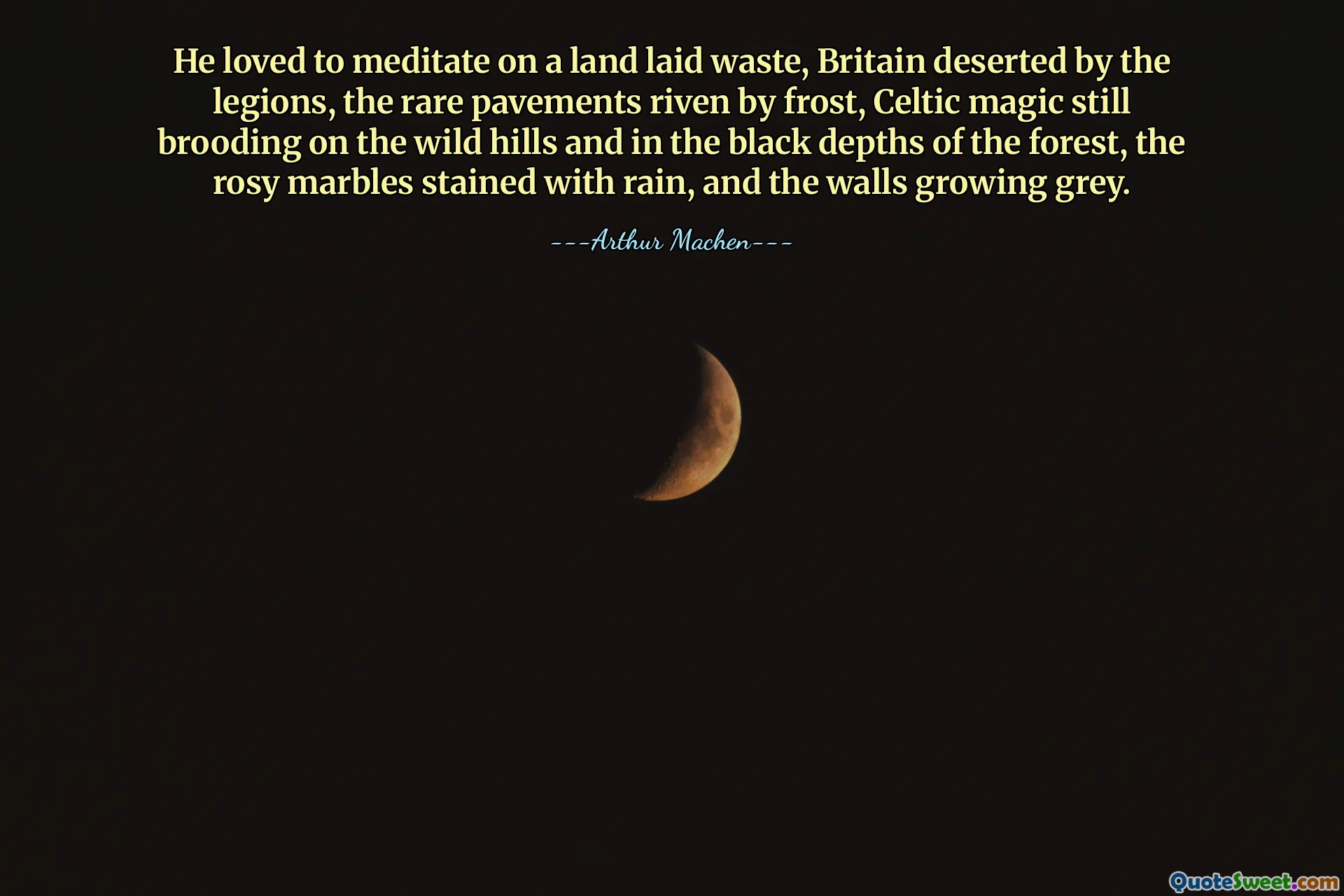 He loved to meditate on a land laid waste, Britain deserted by the legions, the rare pavements riven by frost, Celtic magic still brooding on the wild hills and in the black depths of the forest, the rosy marbles stained with rain, and the walls growing grey.