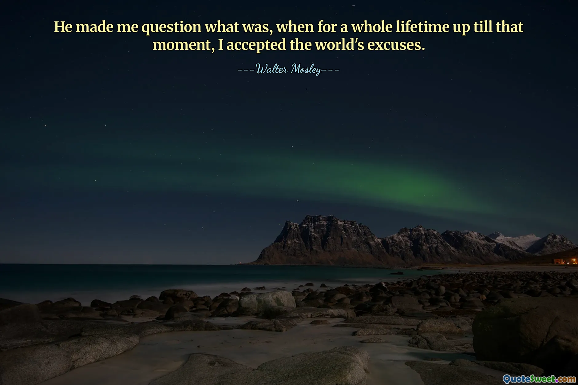 He made me question what was, when for a whole lifetime up till that moment, I accepted the world's excuses.