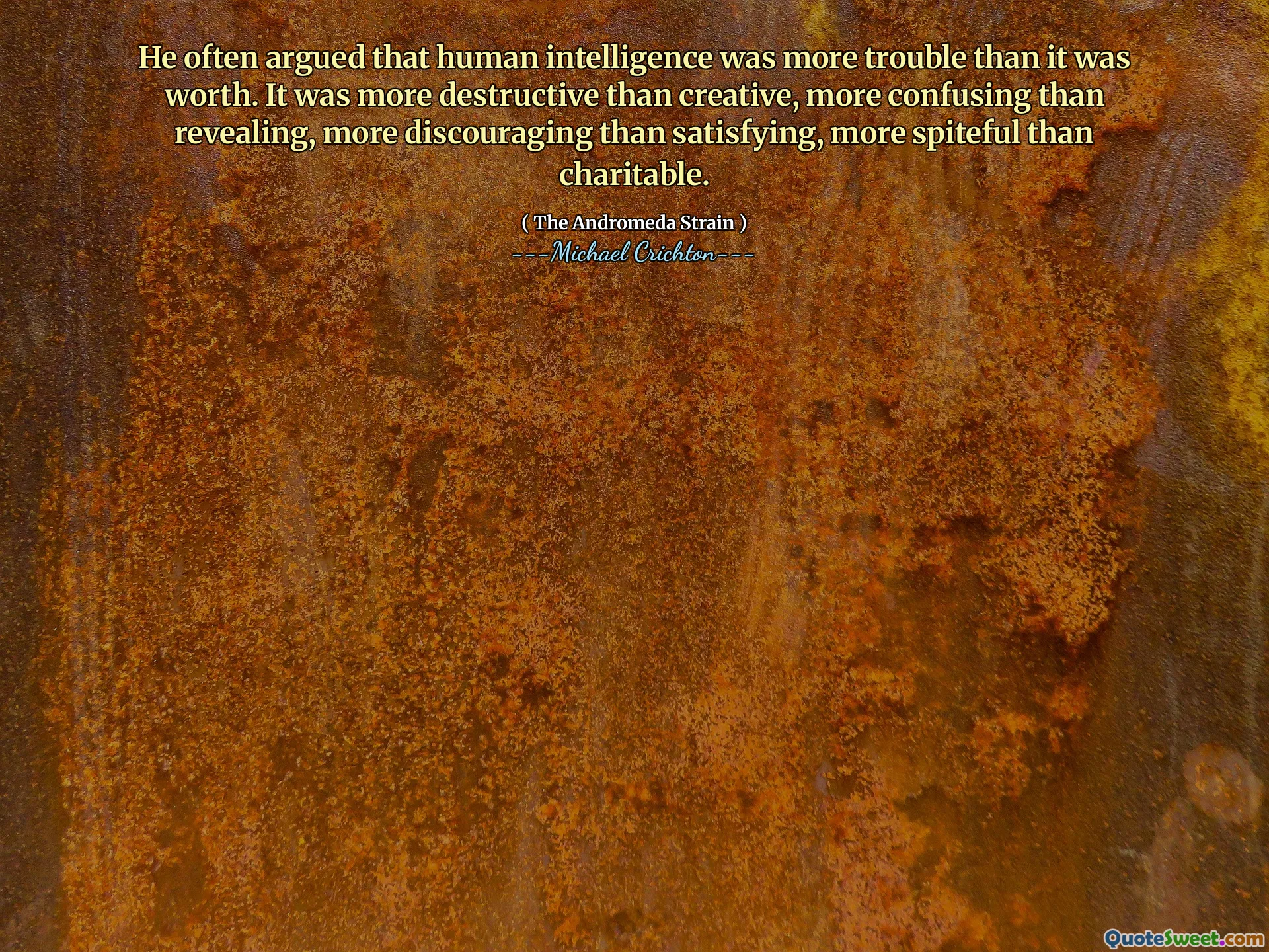 Dia sering berargumen bahwa kecerdasan manusia lebih sulit daripada nilainya. Itu lebih destruktif daripada kreatif, lebih membingungkan daripada mengungkapkan, lebih mengecewakan daripada memuaskan, lebih pendendek daripada amal.