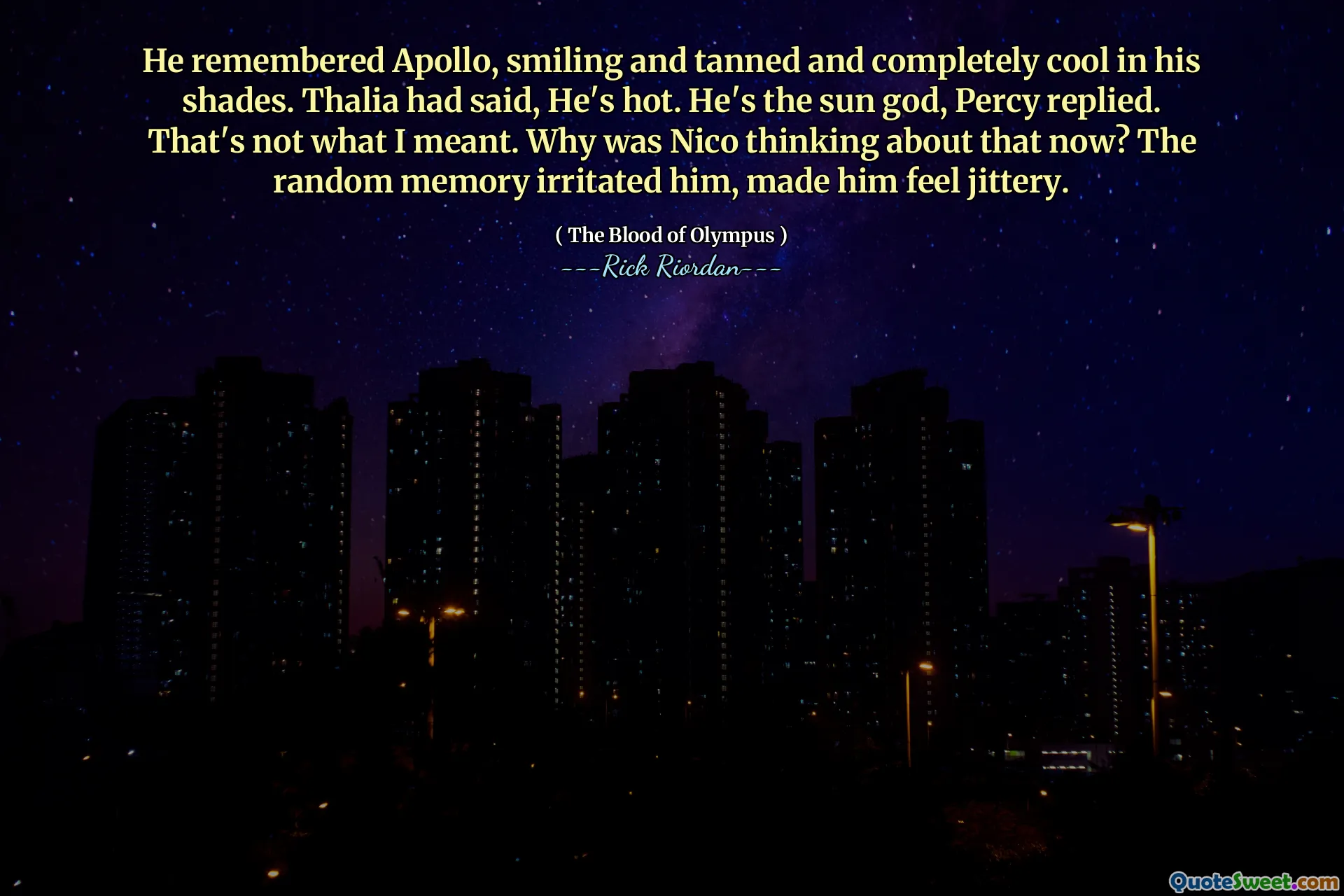 He remembered Apollo, smiling and tanned and completely cool in his shades. Thalia had said, He's hot. He's the sun god, Percy replied. That's not what I meant. Why was Nico thinking about that now? The random memory irritated him, made him feel jittery.