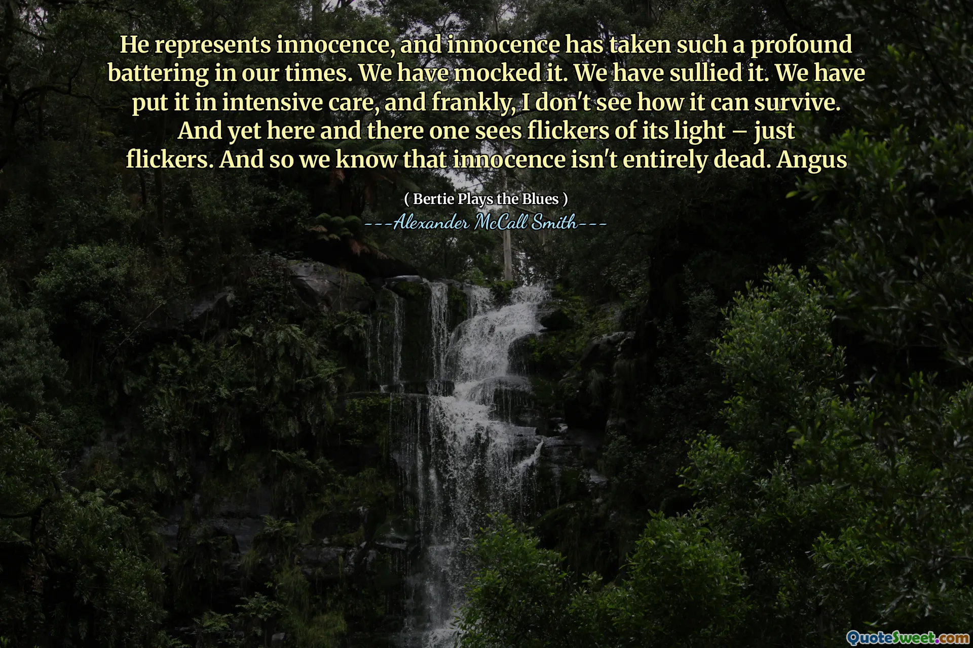 Él representa la inocencia, y la inocencia ha tomado una paliza tan profunda en nuestros tiempos. Lo hemos burlado. Lo hemos manchado. Lo hemos puesto en cuidados intensivos y, francamente, no veo cómo puede sobrevivir. Y, sin embargo, aquí y allá se ve parpadeos de su luz, solo parpadeantes. Y entonces sabemos que la inocencia no está completamente muerta. Angus