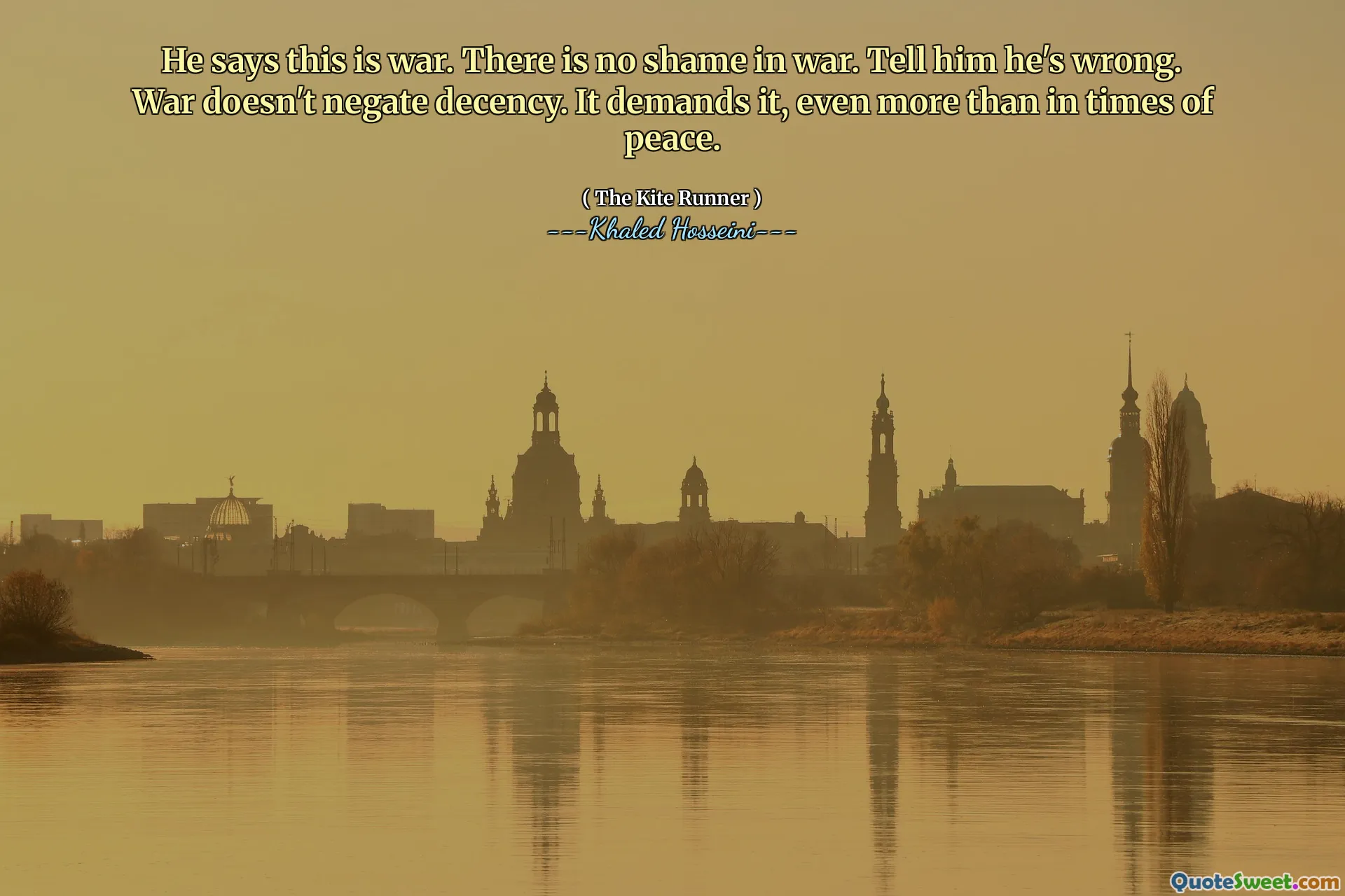 He says this is war. There is no shame in war. Tell him he's wrong. War doesn't negate decency. It demands it, even more than in times of peace.