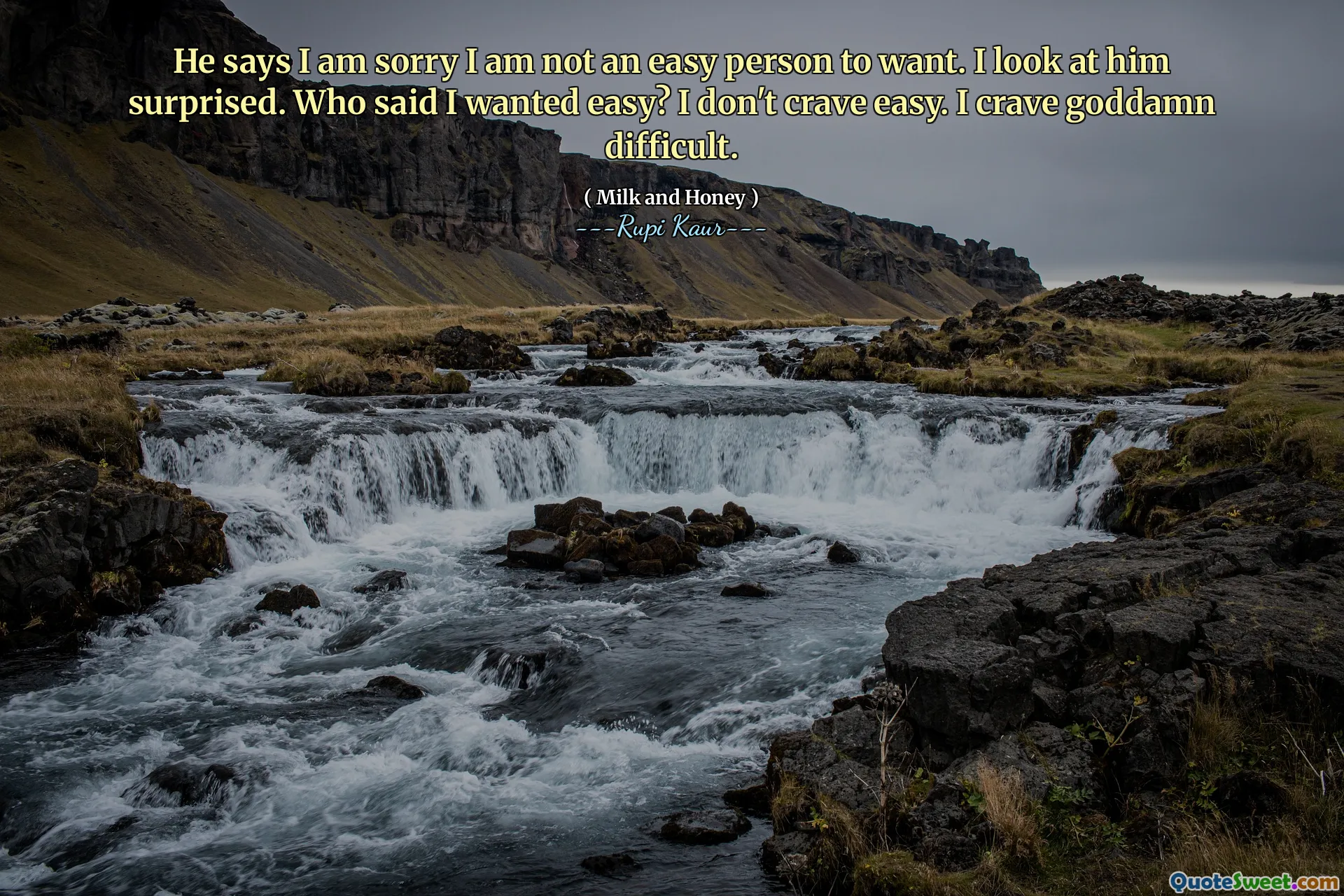 He says I am sorry I am not an easy person to want. I look at him surprised. Who said I wanted easy? I don't crave easy. I crave goddamn difficult.
