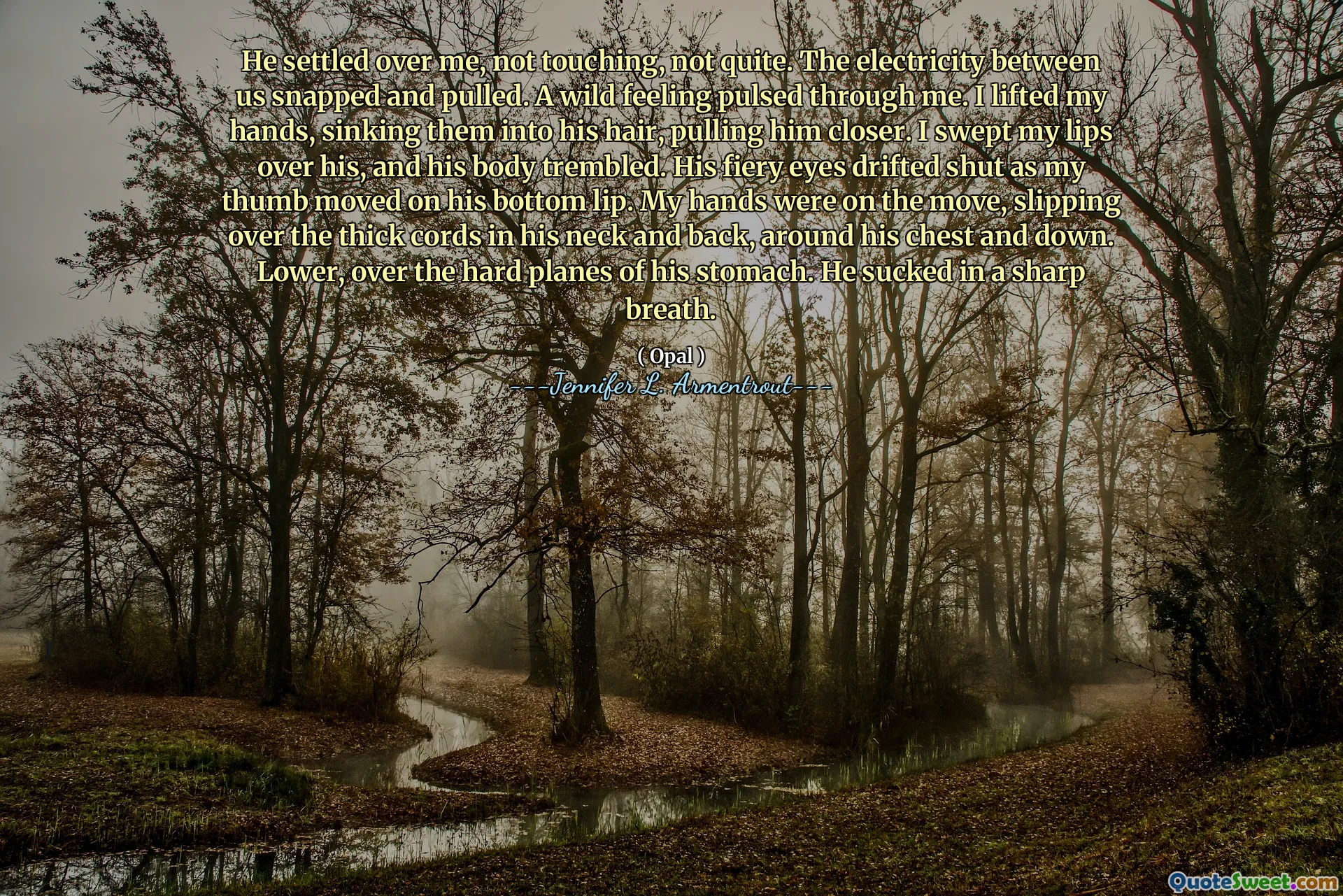 He settled over me, not touching, not quite. The electricity between us snapped and pulled. A wild feeling pulsed through me. I lifted my hands, sinking them into his hair, pulling him closer. I swept my lips over his, and his body trembled. His fiery eyes drifted shut as my thumb moved on his bottom lip. My hands were on the move, slipping over the thick cords in his neck and back, around his chest and down. Lower, over the hard planes of his stomach. He sucked in a sharp breath.