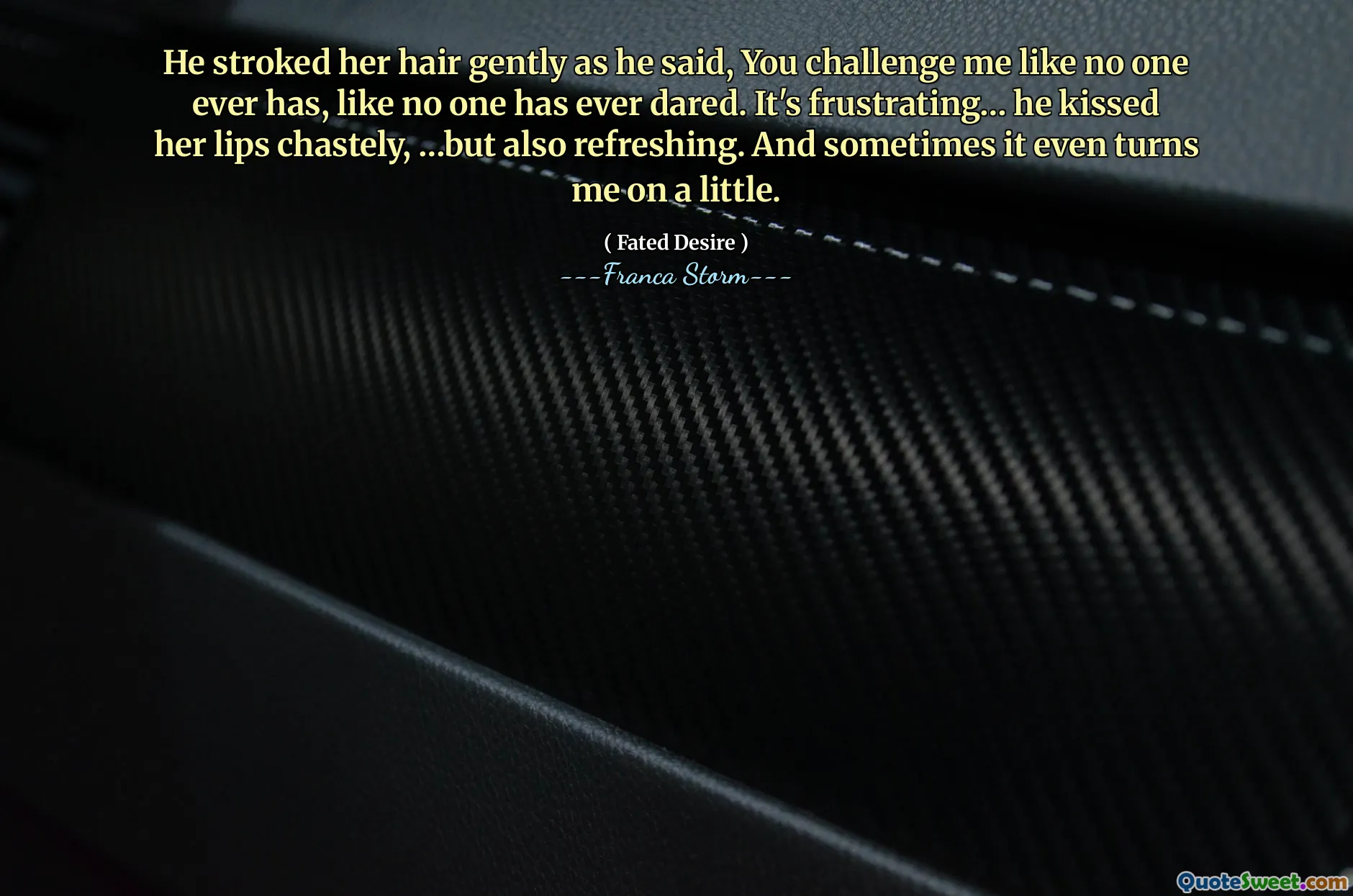 He stroked her hair gently as he said, You challenge me like no one ever has, like no one has ever dared. It's frustrating… he kissed her lips chastely, …but also refreshing. And sometimes it even turns me on a little.