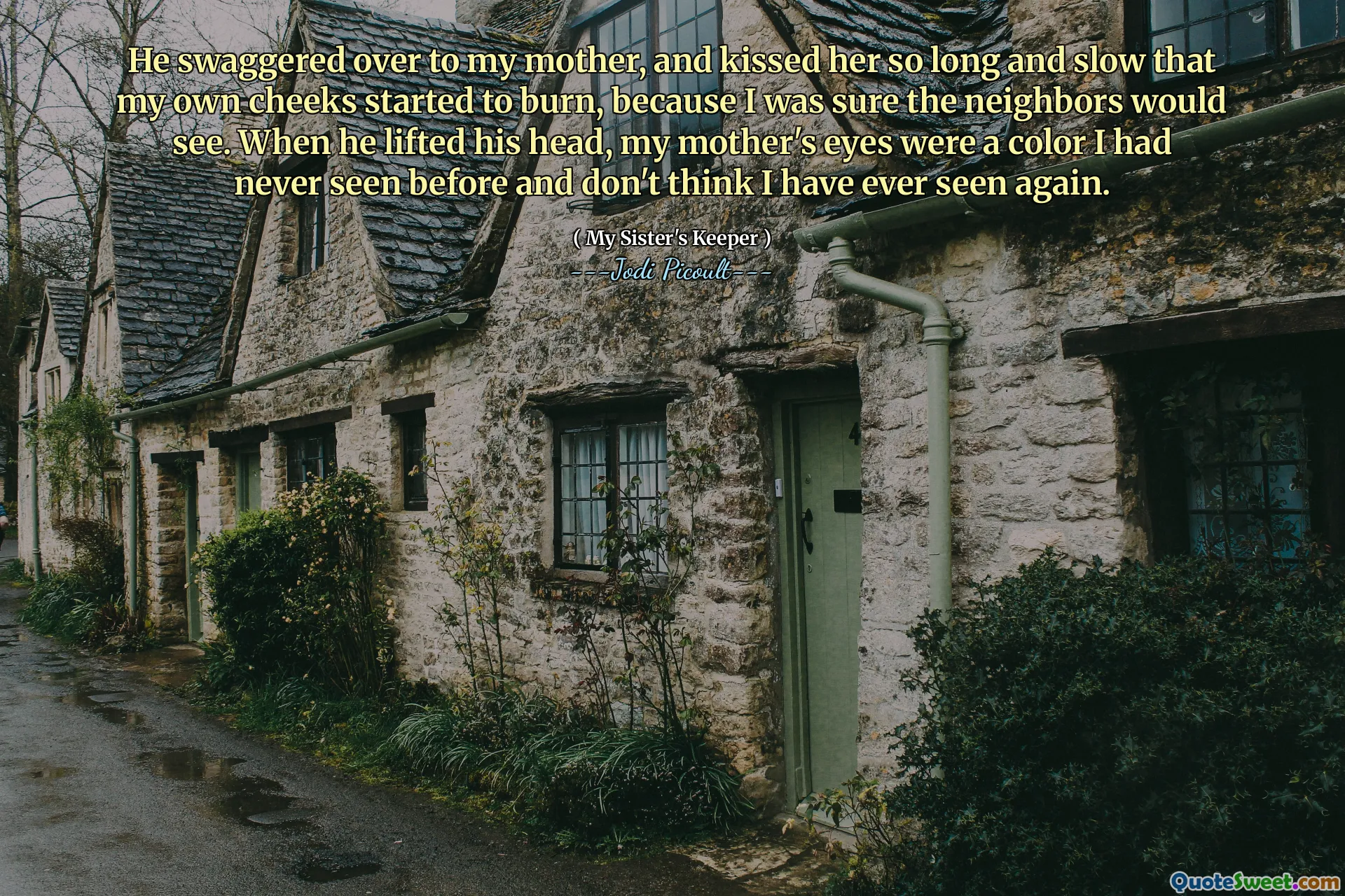 He swaggered over to my mother, and kissed her so long and slow that my own cheeks started to burn, because I was sure the neighbors would see. When he lifted his head, my mother's eyes were a color I had never seen before and don't think I have ever seen again.