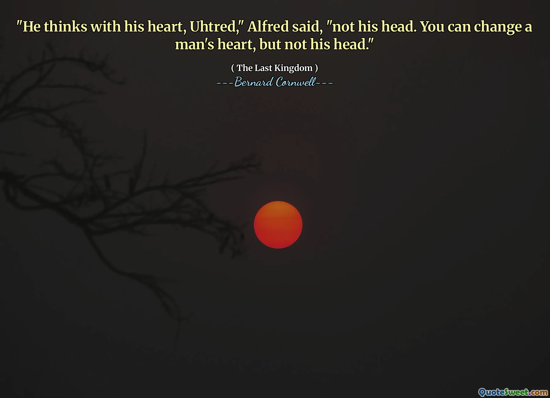"He thinks with his heart, Uhtred," Alfred said, "not his head. You can change a man's heart, but not his head."