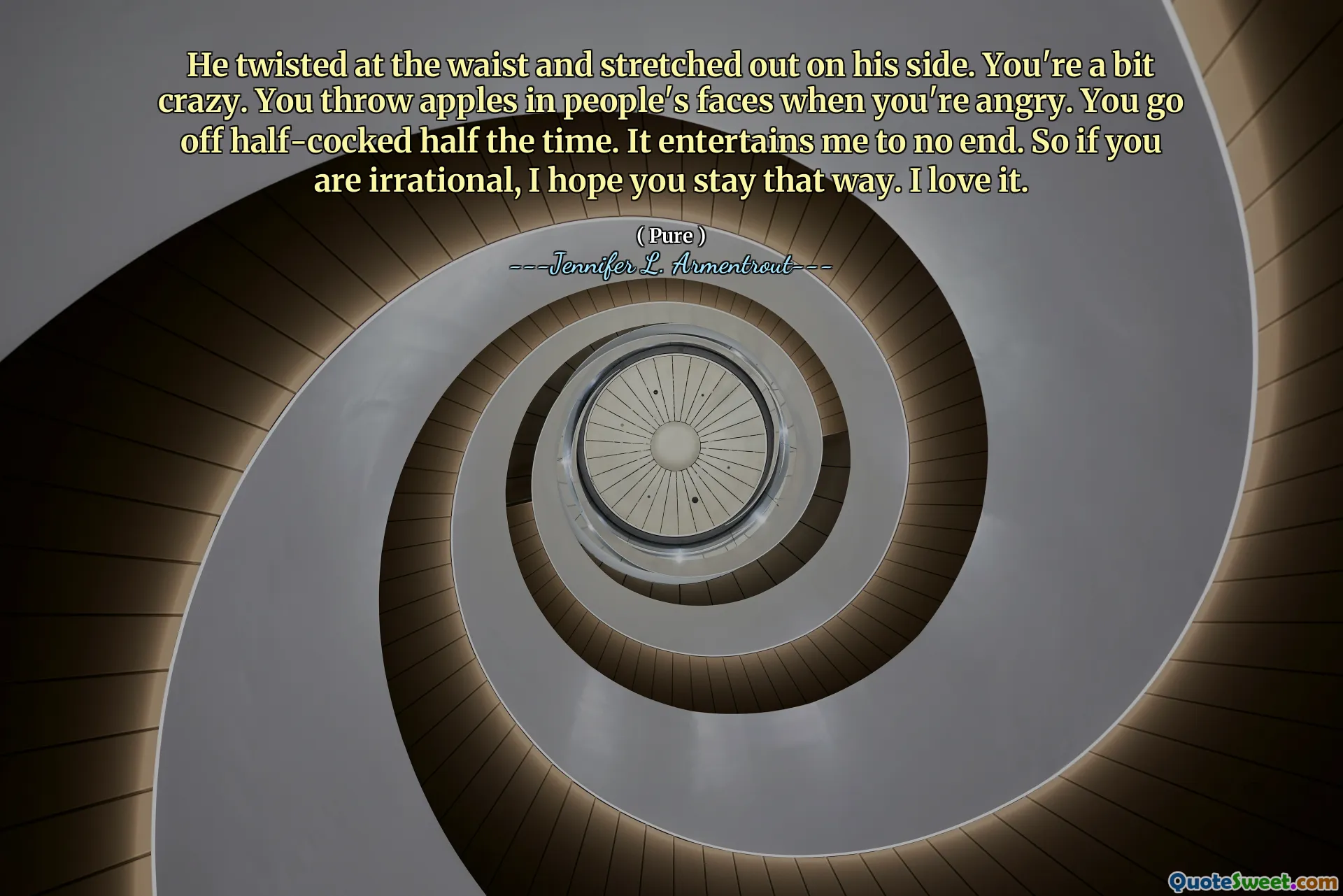 He twisted at the waist and stretched out on his side. You're a bit crazy. You throw apples in people's faces when you're angry. You go off half-cocked half the time. It entertains me to no end. So if you are irrational, I hope you stay that way. I love it.