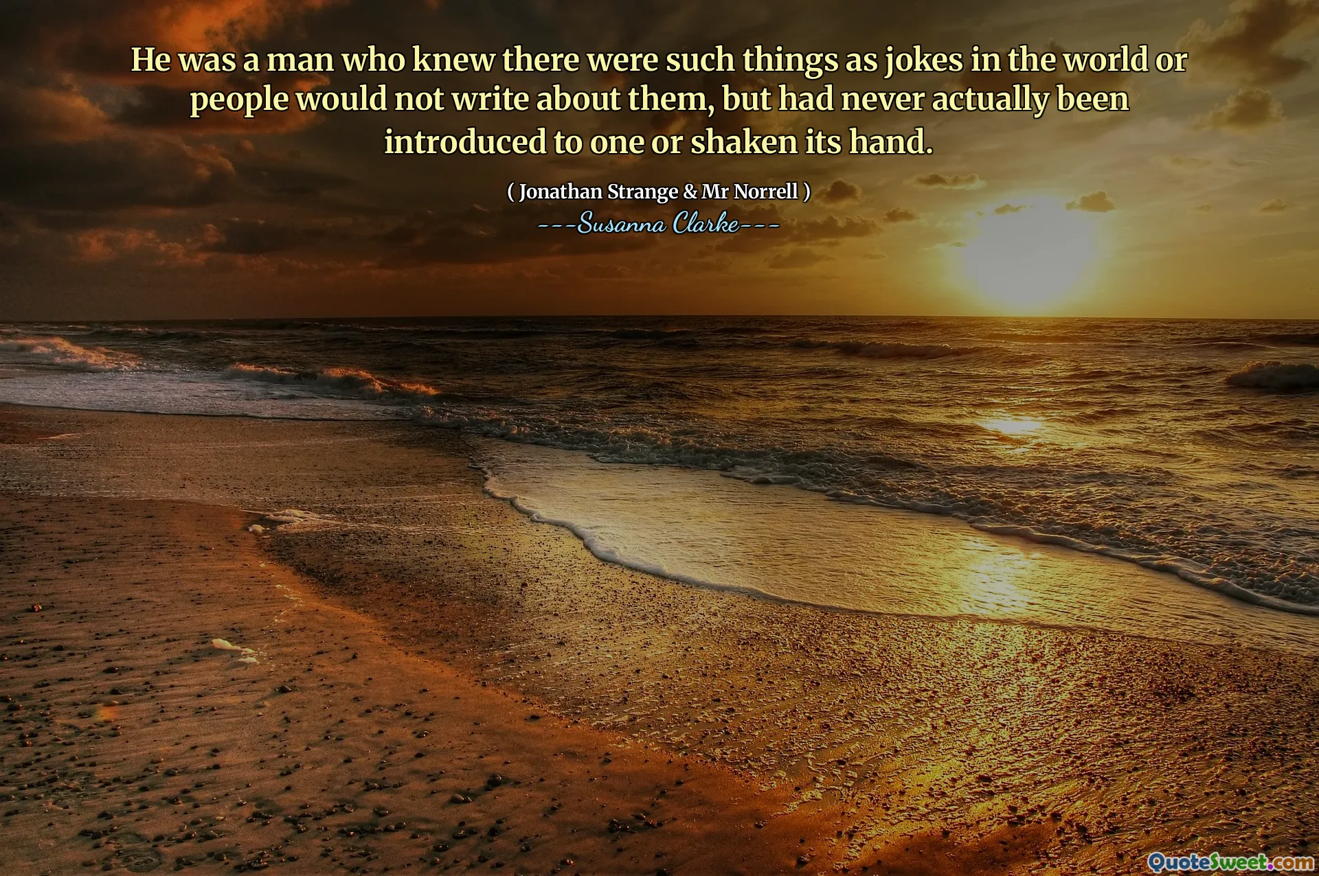He was a man who knew there were such things as jokes in the world or people would not write about them, but had never actually been introduced to one or shaken its hand.