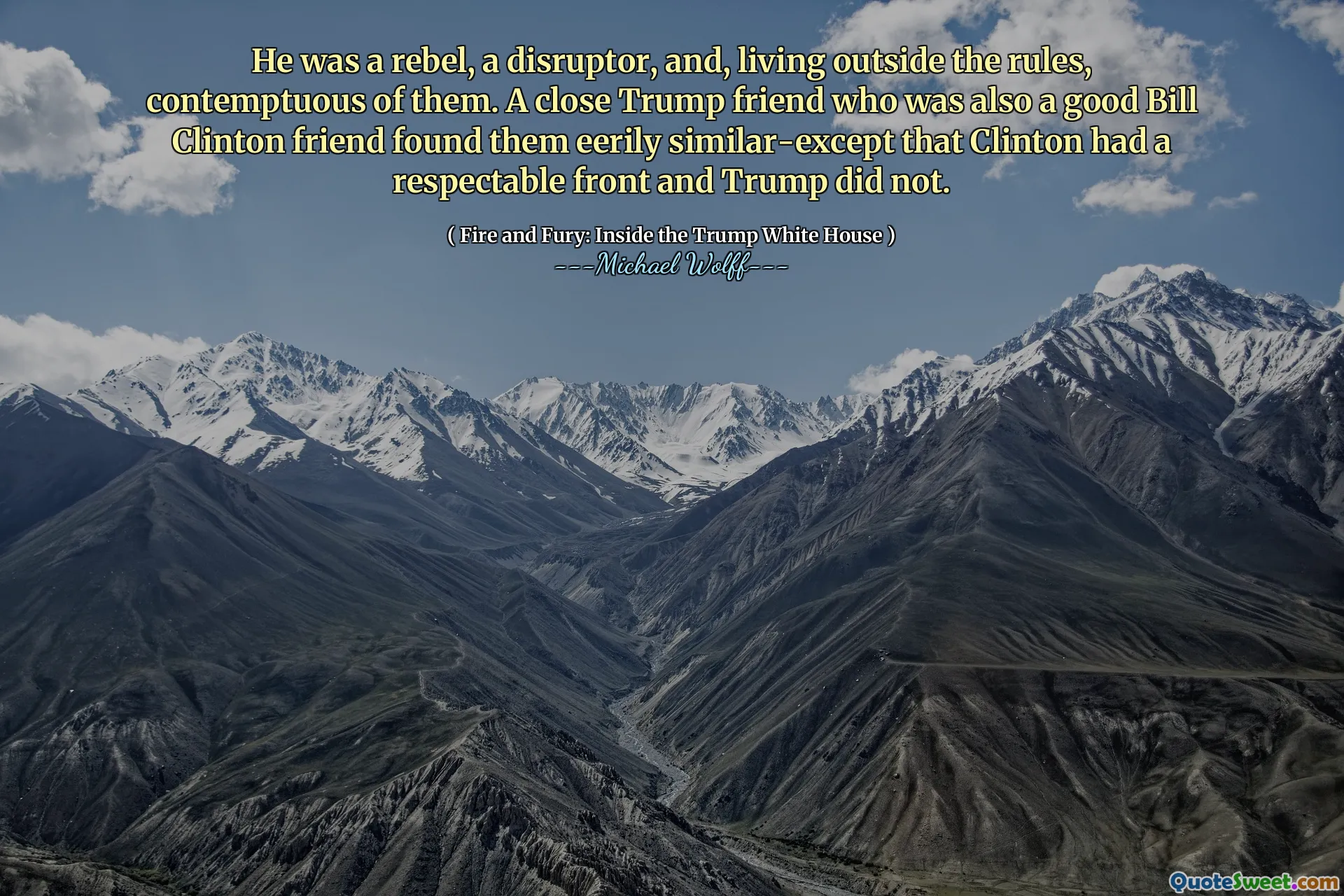 He was a rebel, a disruptor, and, living outside the rules, contemptuous of them. A close Trump friend who was also a good Bill Clinton friend found them eerily similar-except that Clinton had a respectable front and Trump did not.