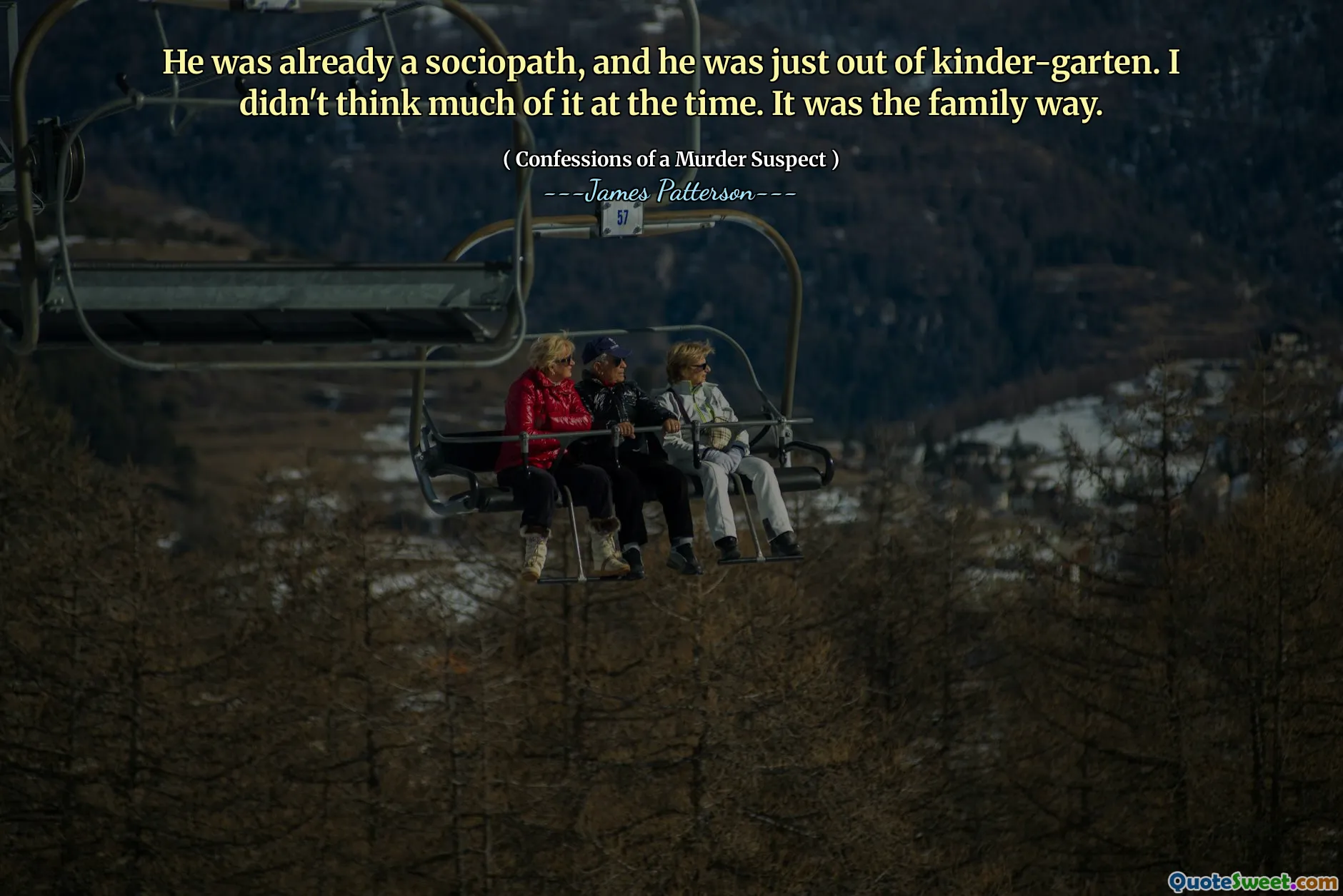 He was already a sociopath, and he was just out of kinder-garten. I didn't think much of it at the time. It was the family way.