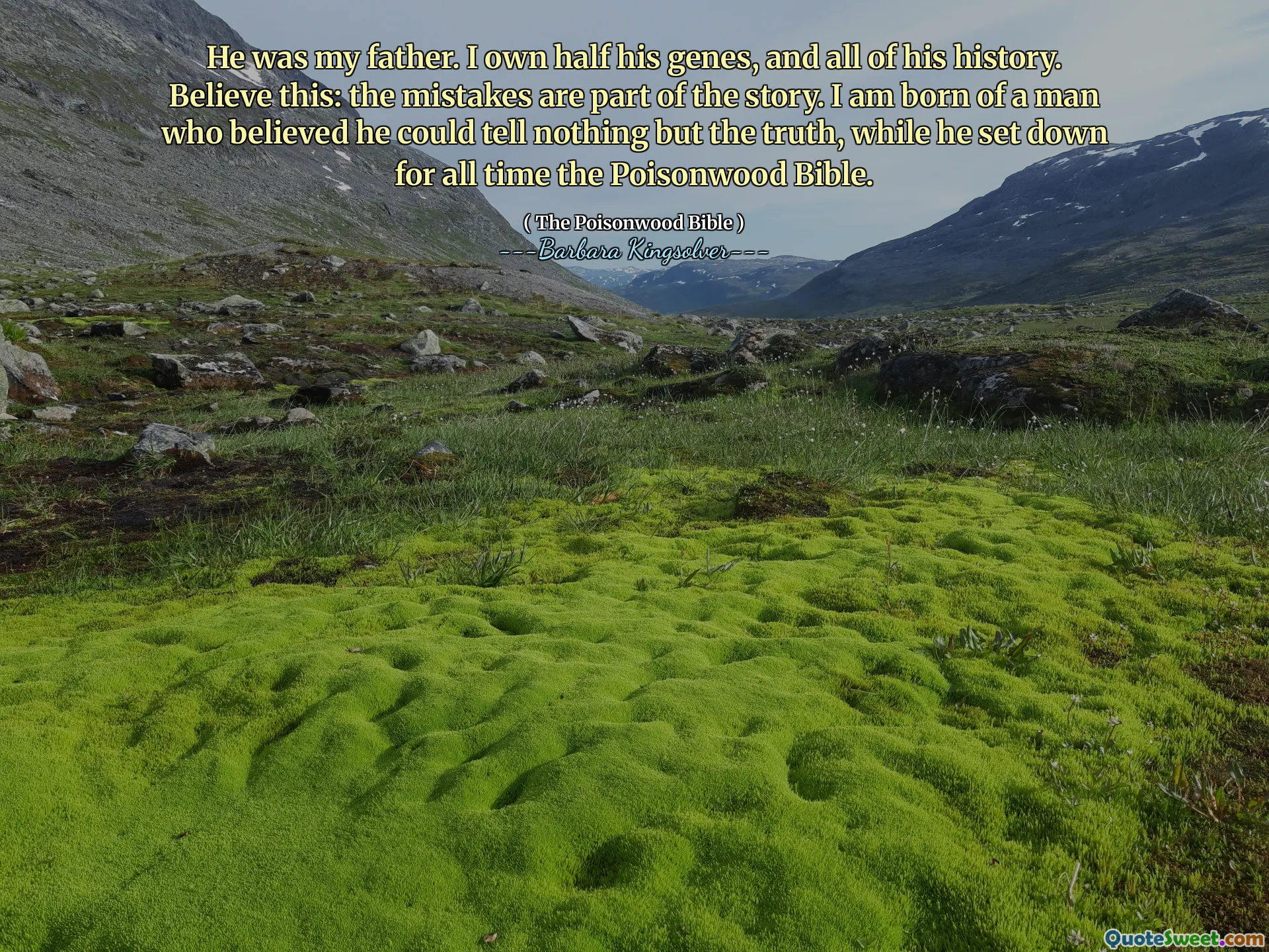 كان والدي. أنا أملك نصف جيناته ، وكل تاريخه. صدق هذا: الأخطاء جزء من القصة. أنا ولدت من رجل يعتقد أنه لا يستطيع أن يقول شيئًا سوى الحقيقة ، بينما انطلق في كل العصور الكتاب المقدس للسموم.