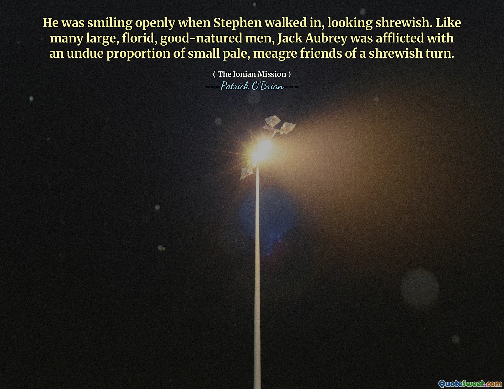 He was smiling openly when Stephen walked in, looking shrewish. Like many large, florid, good-natured men, Jack Aubrey was afflicted with an undue proportion of small pale, meagre friends of a shrewish turn.