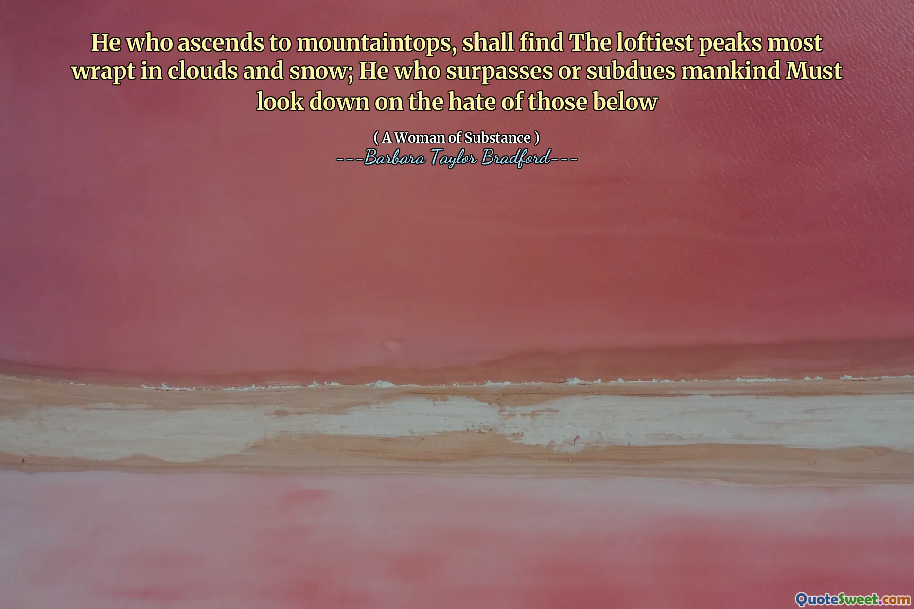 He who ascends to mountaintops, shall find The loftiest peaks most wrapt in clouds and snow; He who surpasses or subdues mankind Must look down on the hate of those below