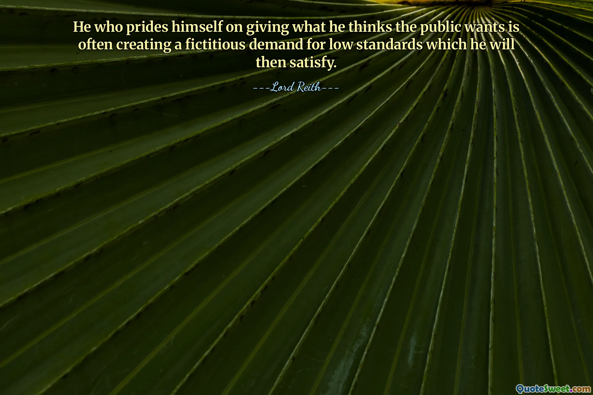 He who prides himself on giving what he thinks the public wants is often creating a fictitious demand for low standards which he will then satisfy.