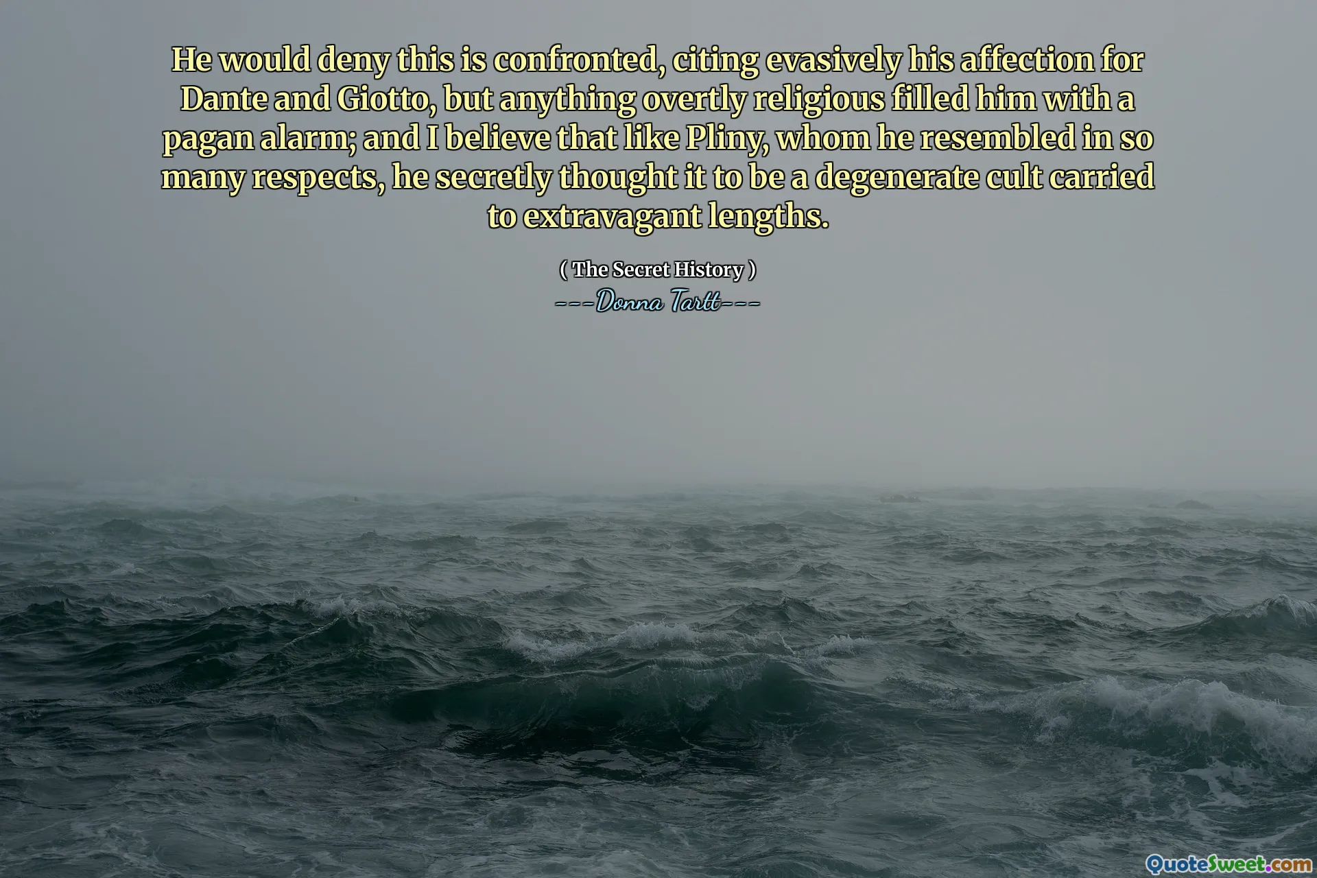 He would deny this is confronted, citing evasively his affection for Dante and Giotto, but anything overtly religious filled him with a pagan alarm; and I believe that like Pliny, whom he resembled in so many respects, he secretly thought it to be a degenerate cult carried to extravagant lengths.
