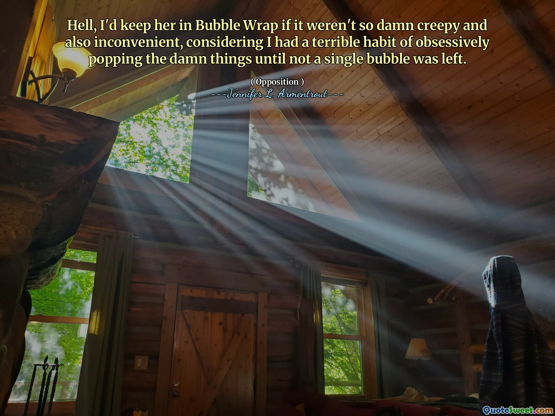 Hell, I'd keep her in Bubble Wrap if it weren't so damn creepy and also inconvenient, considering I had a terrible habit of obsessively popping the damn things until not a single bubble was left.