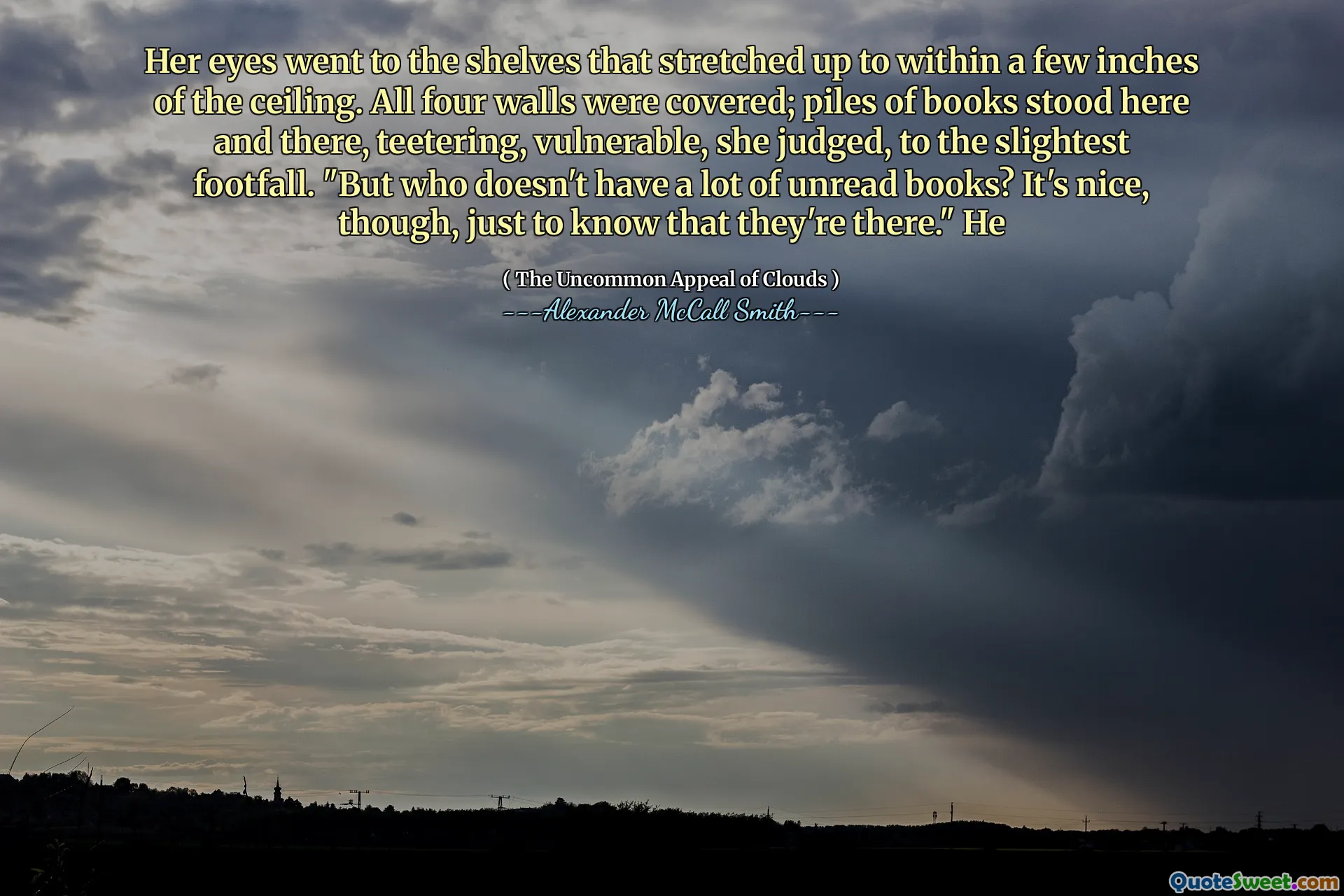उसकी आँखें उन अलमारियों में चली गईं जो छत के कुछ इंच के भीतर फैल गईं। सभी चार दीवारों को कवर किया गया था; किताबों के ढेर इधर -उधर खड़े थे, टेटरिंग, असुरक्षित, उसने जज किया, थोड़े से फुटफॉल तक। "लेकिन जिनके पास बहुत सारी अपठित किताबें नहीं हैं? यह अच्छा है, हालांकि, बस यह जानने के लिए कि वे वहां हैं।" वह