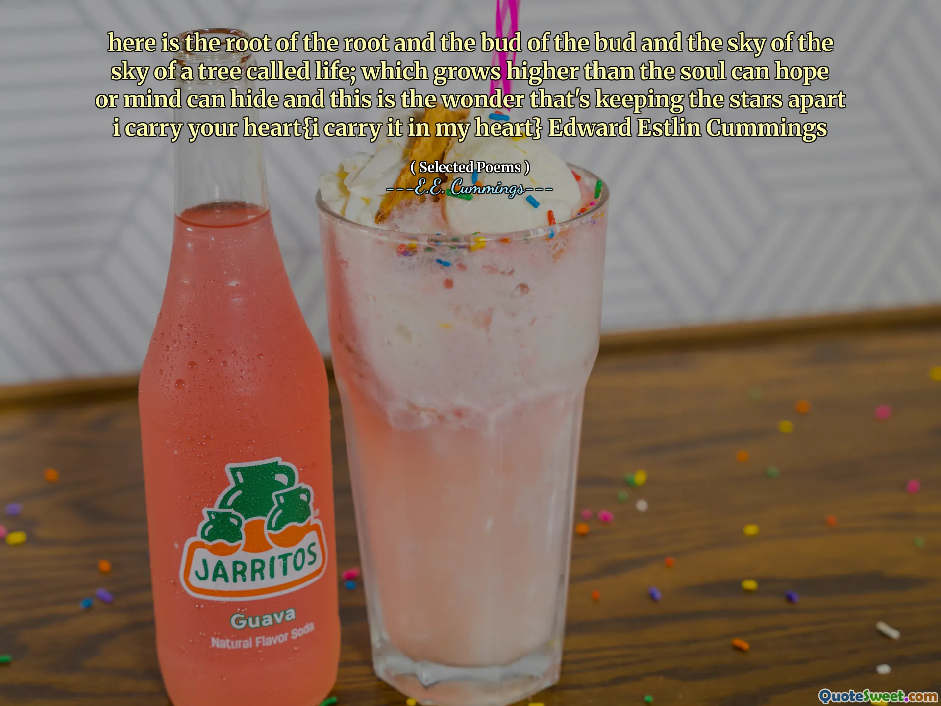 here is the root of the root and the bud of the bud and the sky of the sky of a tree called life; which grows higher than the soul can hope or mind can hide and this is the wonder that's keeping the stars apart i carry your heart{i carry it in my heart} Edward Estlin Cummings