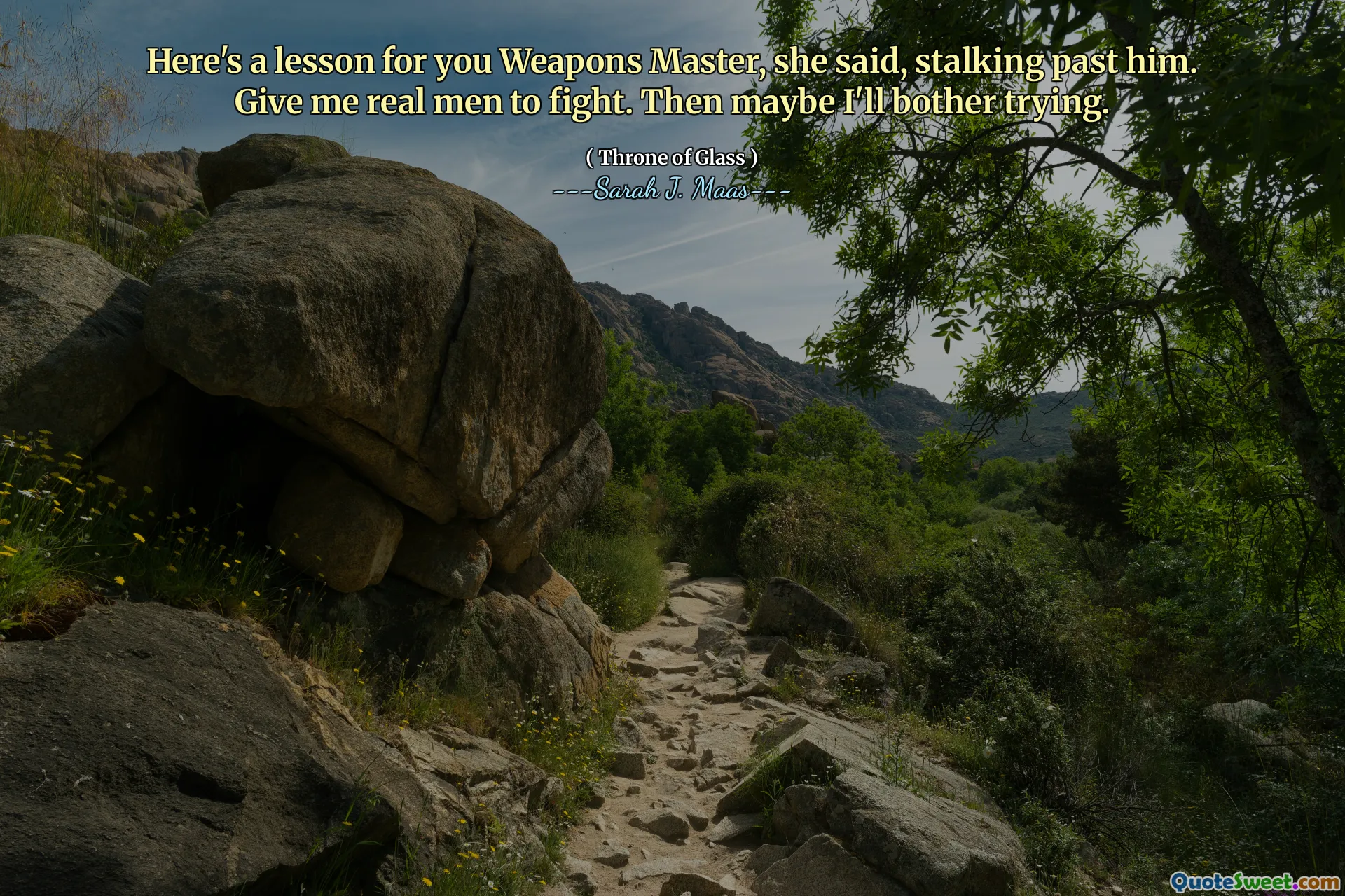 Here's a lesson for you Weapons Master, she said, stalking past him. Give me real men to fight. Then maybe I'll bother trying.