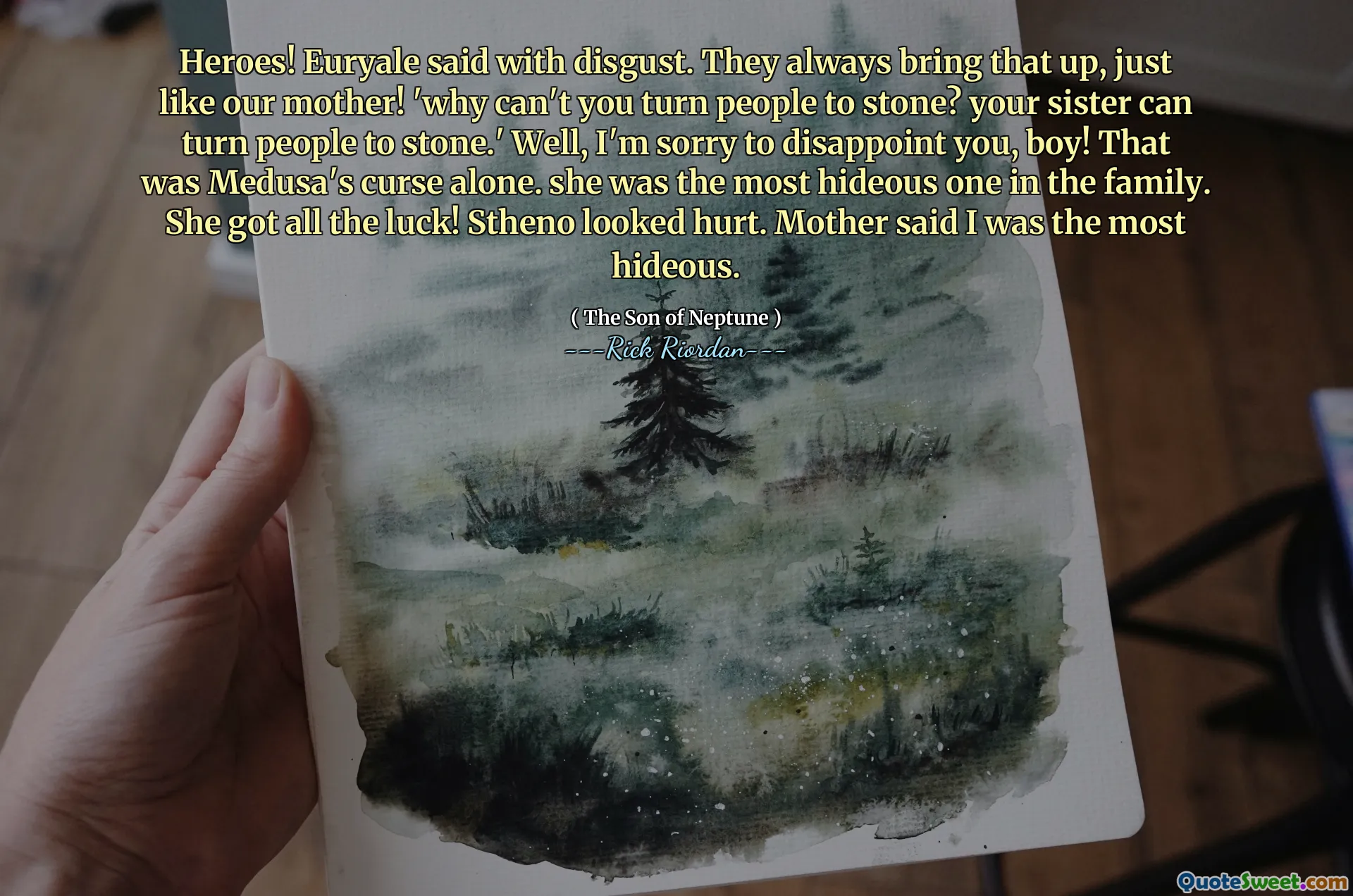 Heroes! Euryale said with disgust. They always bring that up, just like our mother! 'why can't you turn people to stone? your sister can turn people to stone.' Well, I'm sorry to disappoint you, boy! That was Medusa's curse alone. she was the most hideous one in the family. She got all the luck! Stheno looked hurt. Mother said I was the most hideous.