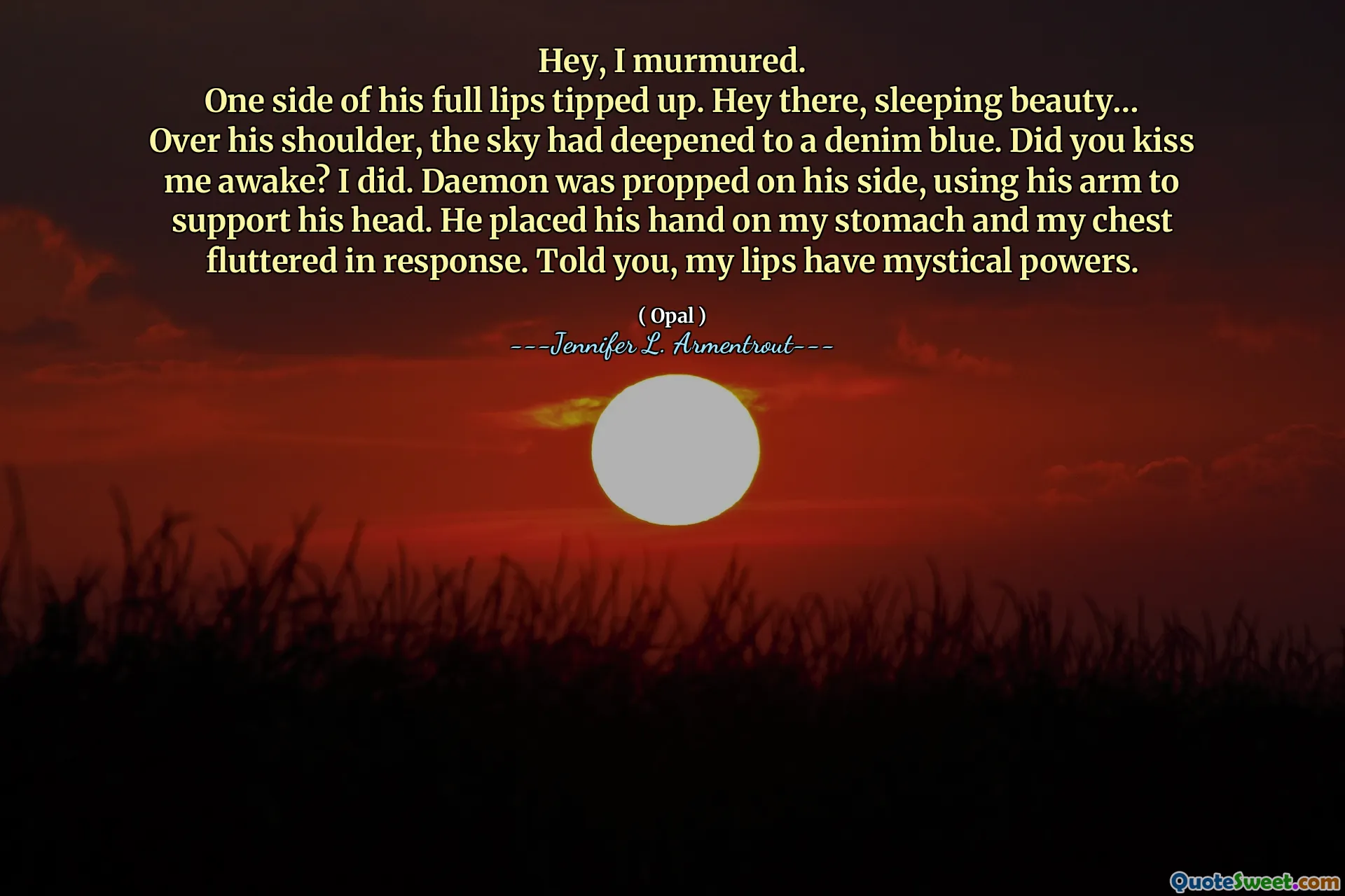 Hey, I murmured.
One side of his full lips tipped up. Hey there, sleeping beauty… Over his shoulder, the sky had deepened to a denim blue. Did you kiss me awake? I did. Daemon was propped on his side, using his arm to support his head. He placed his hand on my stomach and my chest fluttered in response. Told you, my lips have mystical powers.