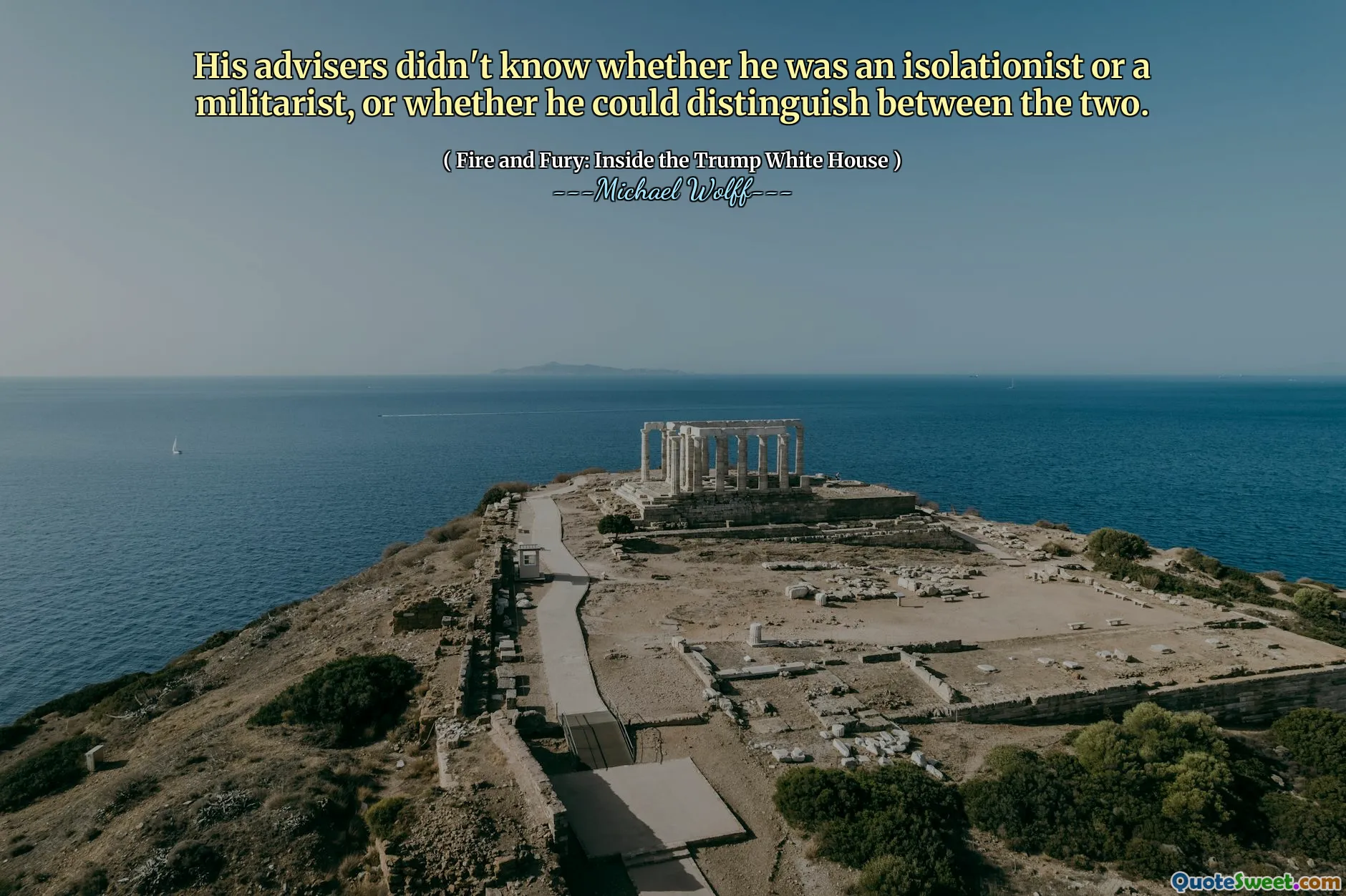 His advisers didn't know whether he was an isolationist or a militarist, or whether he could distinguish between the two.