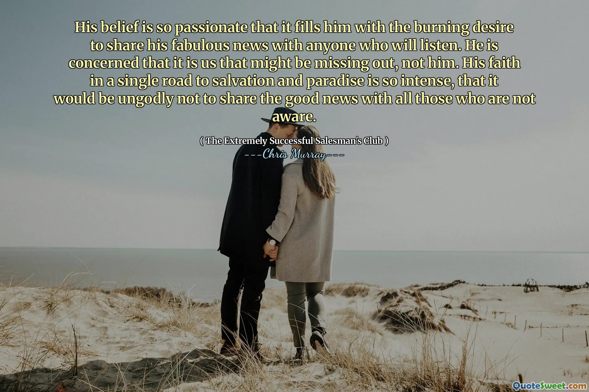Jego wiara jest tak namiętna, że ​​napełnia go płonącym pragnieniem dzielenia się jego wspaniałymi wiadomościami z każdym, kto będzie słuchać. Obawia się, że to my możemy przegapić, a nie on. Jego wiara w jedną drogę do zbawienia i raju jest tak intensywna, że ​​niebo byłoby nie dzielić się dobrą wiadomością ze wszystkimi, którzy nie są świadomi.