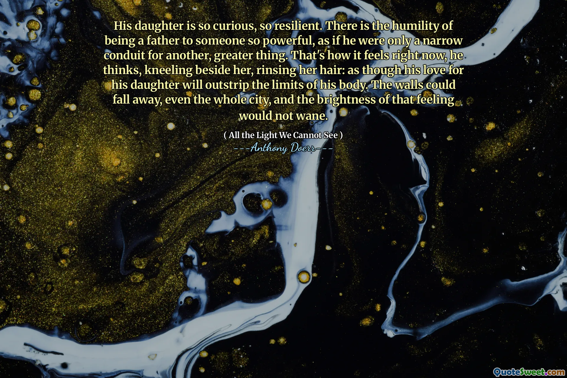 His daughter is so curious, so resilient. There is the humility of being a father to someone so powerful, as if he were only a narrow conduit for another, greater thing. That's how it feels right now, he thinks, kneeling beside her, rinsing her hair: as though his love for his daughter will outstrip the limits of his body. The walls could fall away, even the whole city, and the brightness of that feeling would not wane.