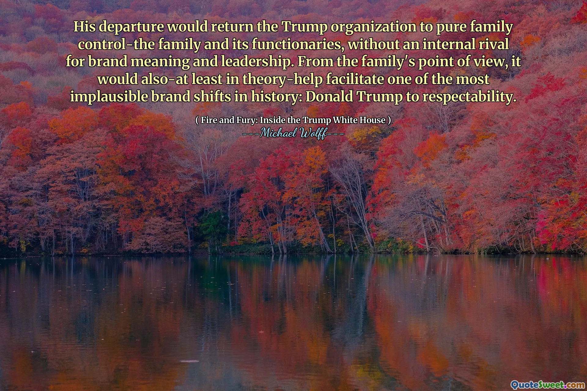 His departure would return the Trump organization to pure family control-the family and its functionaries, without an internal rival for brand meaning and leadership. From the family's point of view, it would also-at least in theory-help facilitate one of the most implausible brand shifts in history: Donald Trump to respectability.