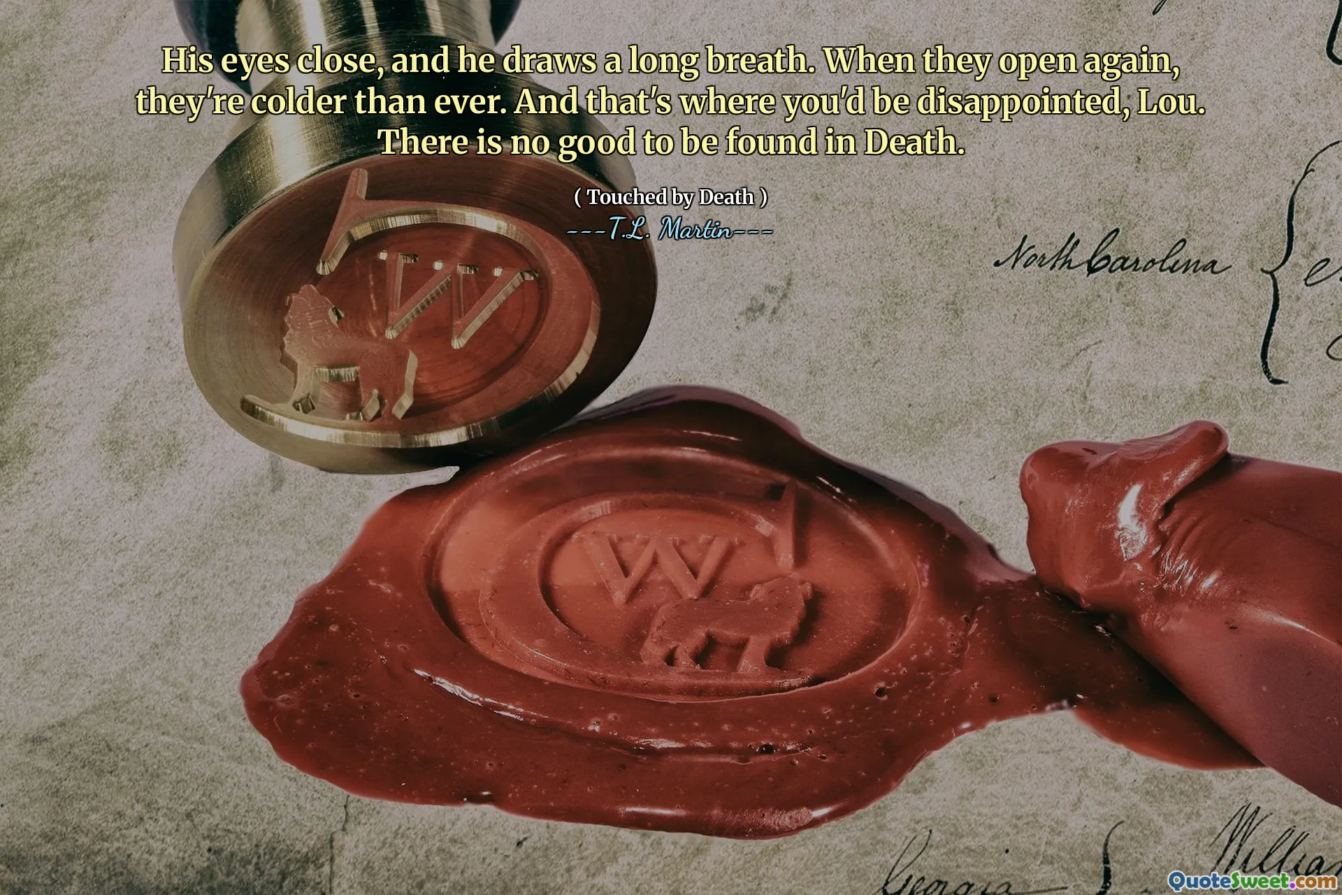 His eyes close, and he draws a long breath. When they open again, they're colder than ever. And that's where you'd be disappointed, Lou. There is no good to be found in Death.