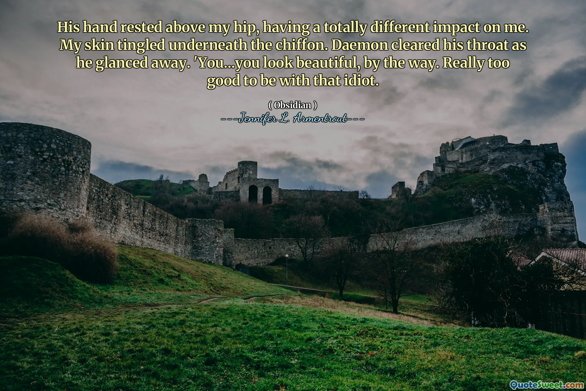 His hand rested above my hip, having a totally different impact on me. My skin tingled underneath the chiffon. Daemon cleared his throat as he glanced away. 'You...you look beautiful, by the way. Really too good to be with that idiot.
