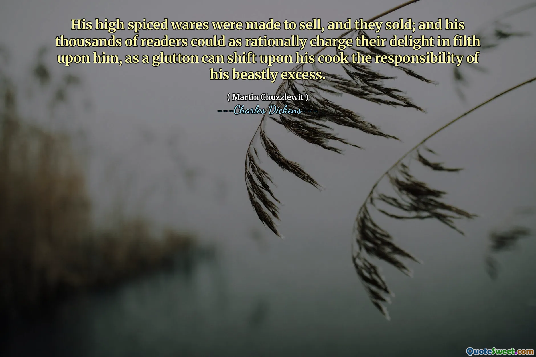 His high spiced wares were made to sell, and they sold; and his thousands of readers could as rationally charge their delight in filth upon him, as a glutton can shift upon his cook the responsibility of his beastly excess.