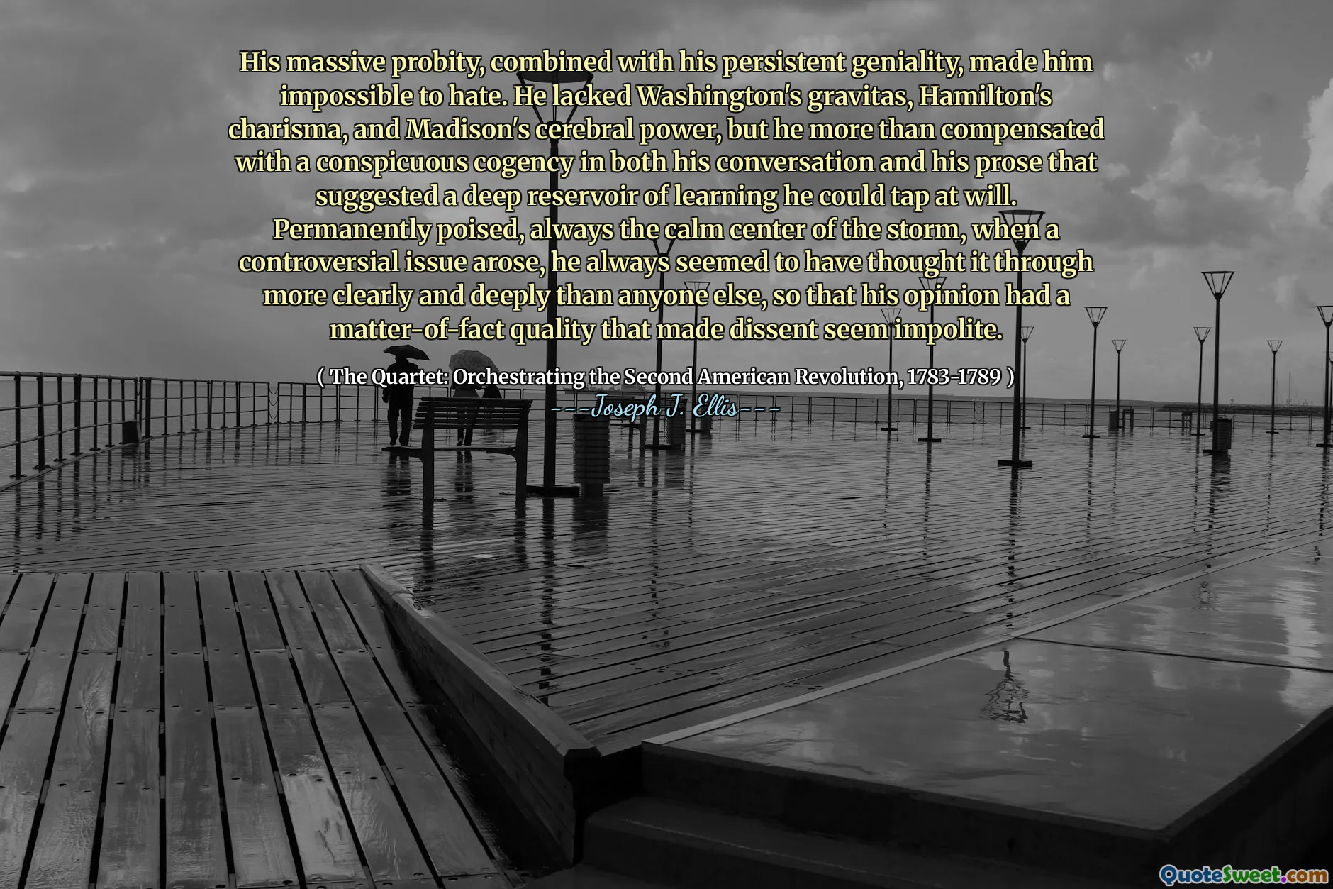 Chứng thực khổng lồ của anh ta, kết hợp với thể loại dai dẳng của anh ta, khiến anh ta không thể ghét. Anh ta thiếu Gravitas của Washington, sức thu hút của Hamilton và sức mạnh não của Madison, nhưng anh ta đã bù đắp nhiều hơn với một sự đồng nghiệp dễ thấy trong cả cuộc trò chuyện và văn xuôi của anh ta cho thấy một hồ chứa sâu sắc về việc học mà anh ta có thể khai thác theo ý muốn. Đã sẵn sàng vĩnh viễn, luôn là trung tâm bình tĩnh của cơn bão, khi một vấn đề gây tranh cãi nảy sinh, anh ta dường như luôn nghĩ rằng nó rõ ràng và sâu sắc hơn bất kỳ ai khác, để ý kiến ​​của anh ta có chất lượng thực tế khiến bất đồng chính kiến ​​có vẻ bất lịch sự.