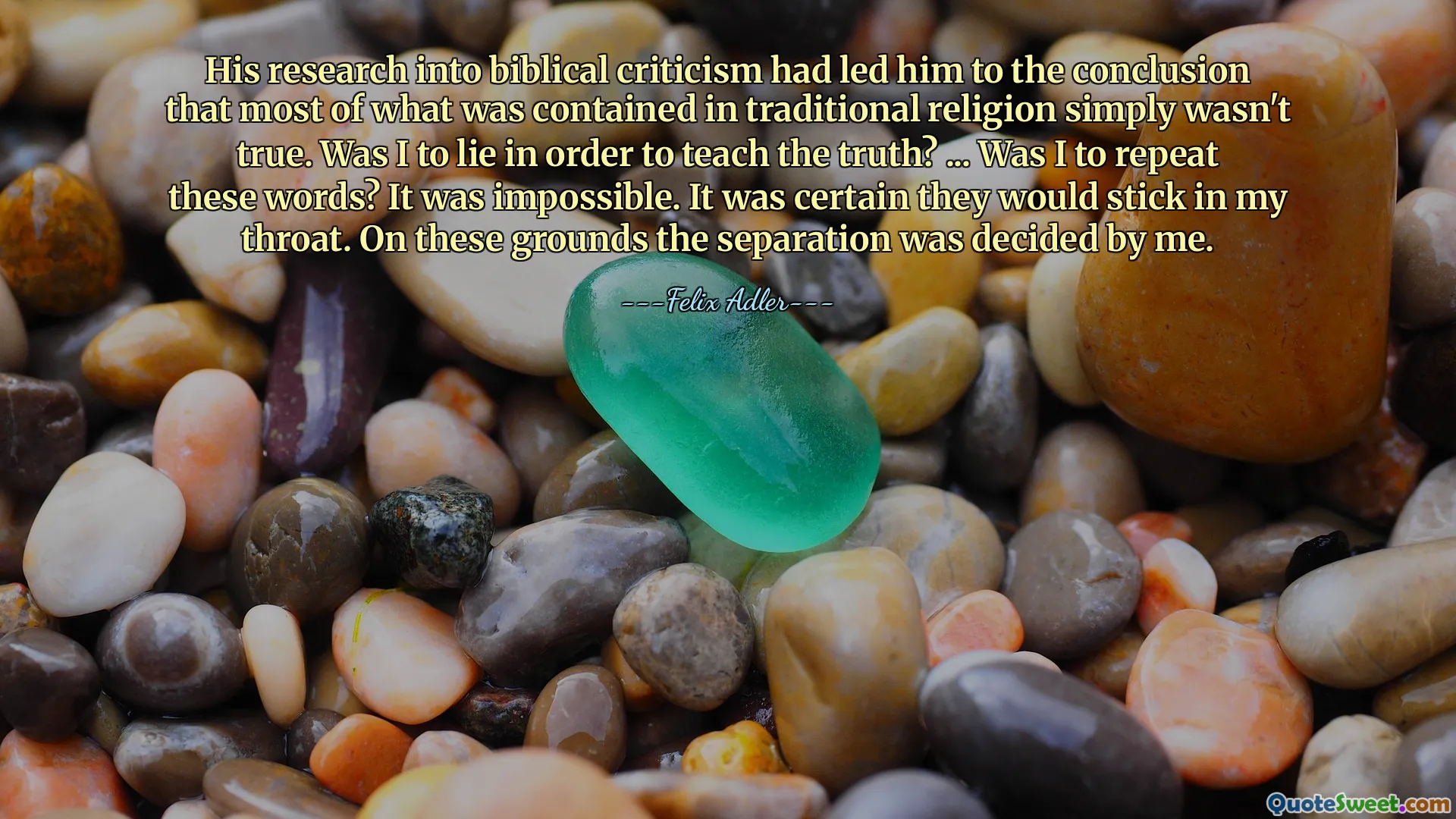 His research into biblical criticism had led him to the conclusion that most of what was contained in traditional religion simply wasn't true. Was I to lie in order to teach the truth? ... Was I to repeat these words? It was impossible. It was certain they would stick in my throat. On these grounds the separation was decided by me.