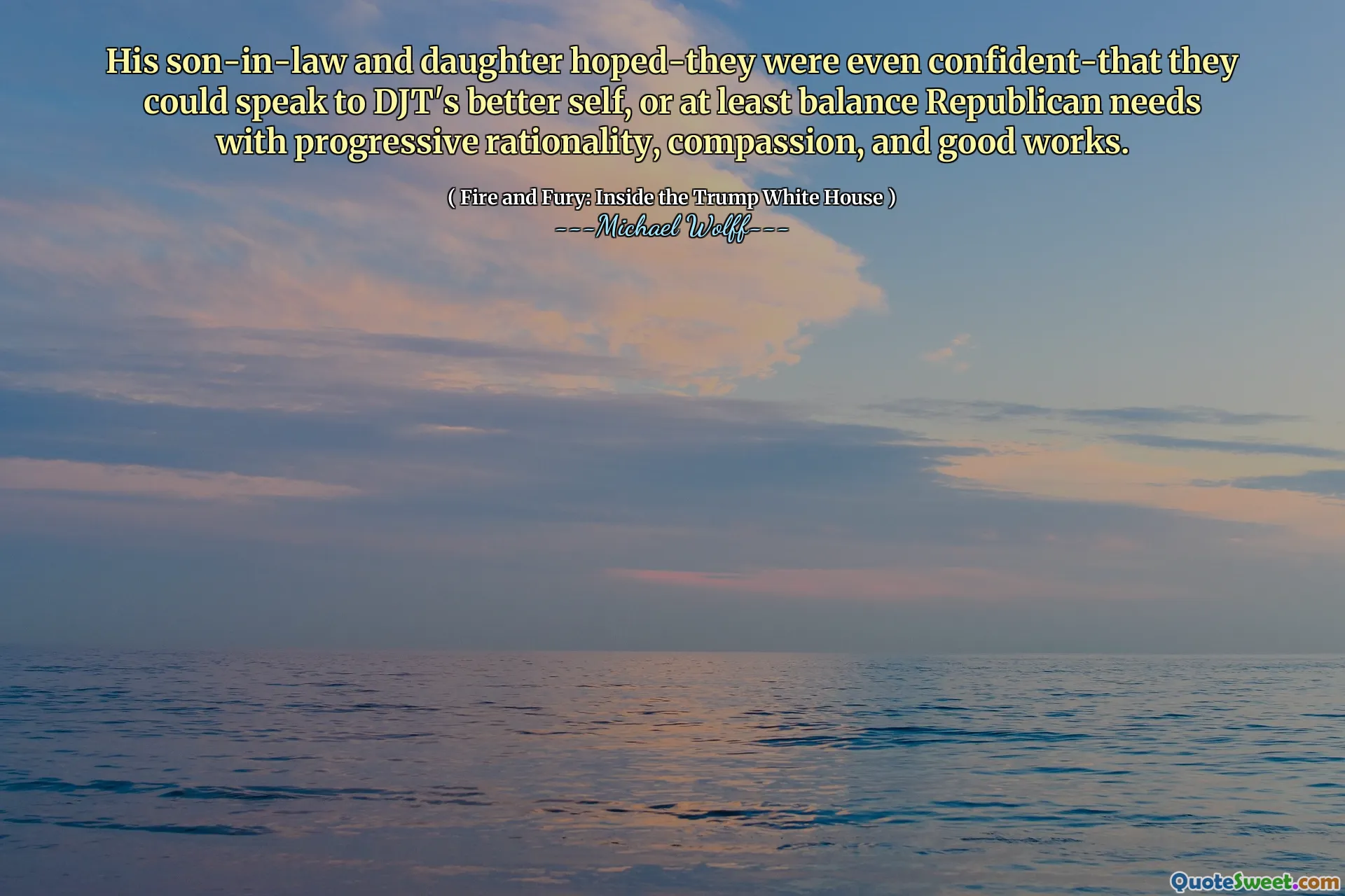 His son-in-law and daughter hoped-they were even confident-that they could speak to DJT's better self, or at least balance Republican needs with progressive rationality, compassion, and good works.