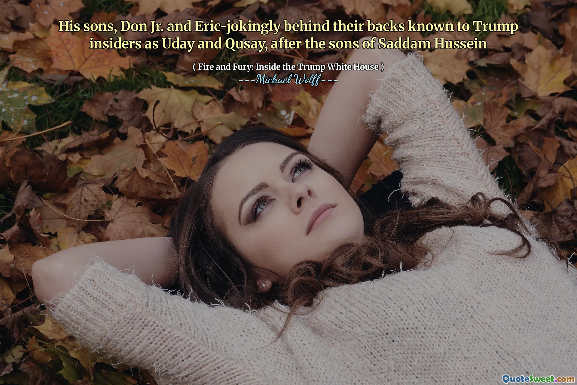 His sons, Don Jr. and Eric-jokingly behind their backs known to Trump insiders as Uday and Qusay, after the sons of Saddam Hussein