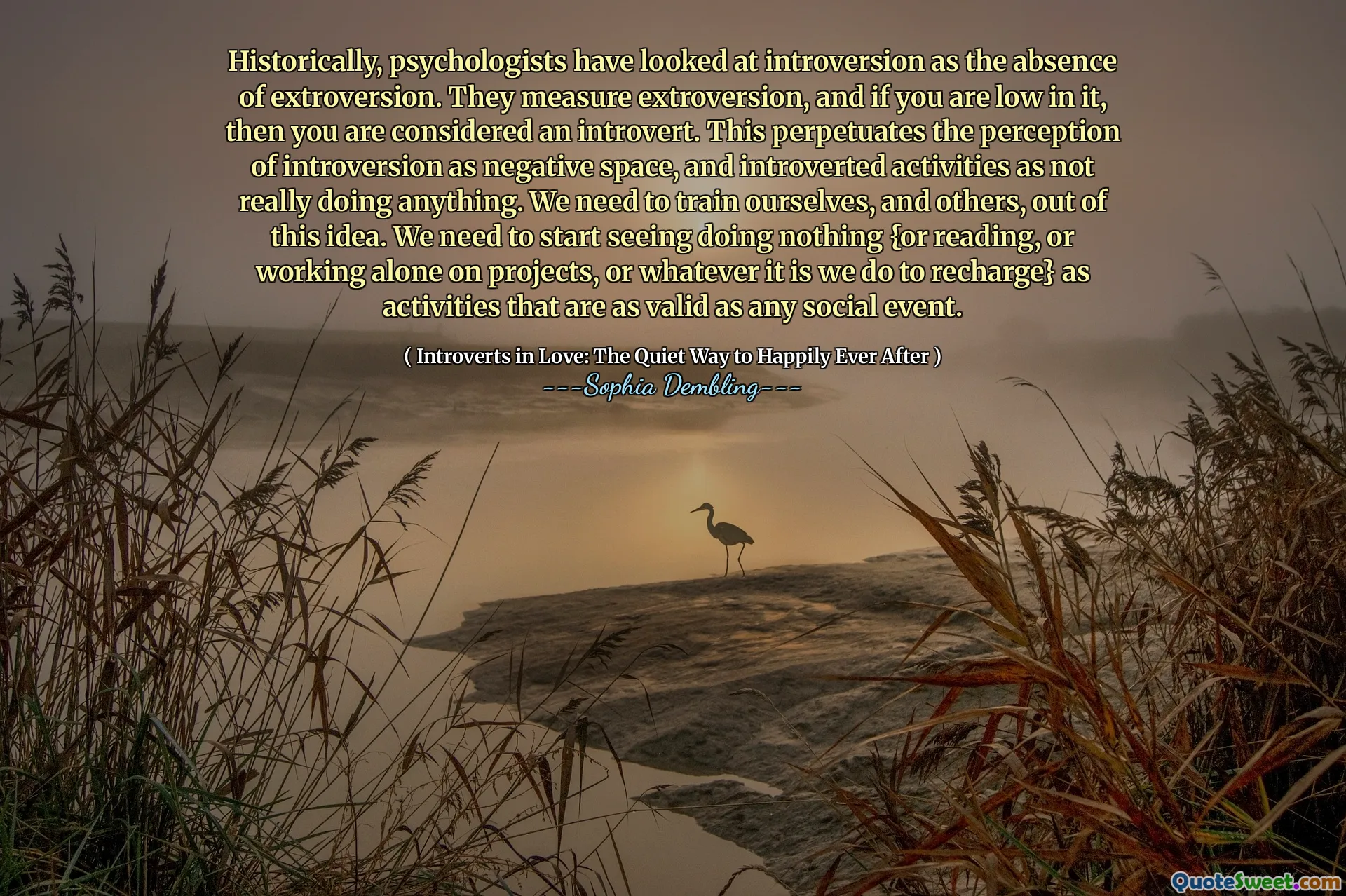 Historically, psychologists have looked at introversion as the absence of extroversion. They measure extroversion, and if you are low in it, then you are considered an introvert. This perpetuates the perception of introversion as negative space, and introverted activities as not really doing anything. We need to train ourselves, and others, out of this idea. We need to start seeing doing nothing {or reading, or working alone on projects, or whatever it is we do to recharge} as activities that are as valid as any social event.