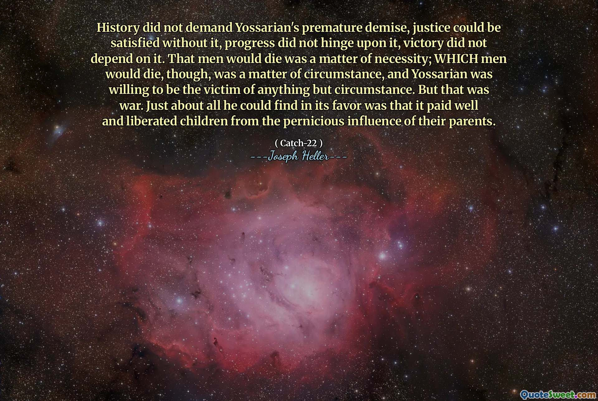 历史并不要求Yossarian的过早灭亡，如果没有它，正义就无法满足，进步并没有取决于它，胜利并不依赖于此。男人会死是必要的问题。但是，男人会死的是一个情况问题，而Yossarian愿意成为情况以外的任何事物的受害者。但这是战争。他几乎可以找到的是，它的薪水很好，使孩子们摆脱了父母的有害影响。