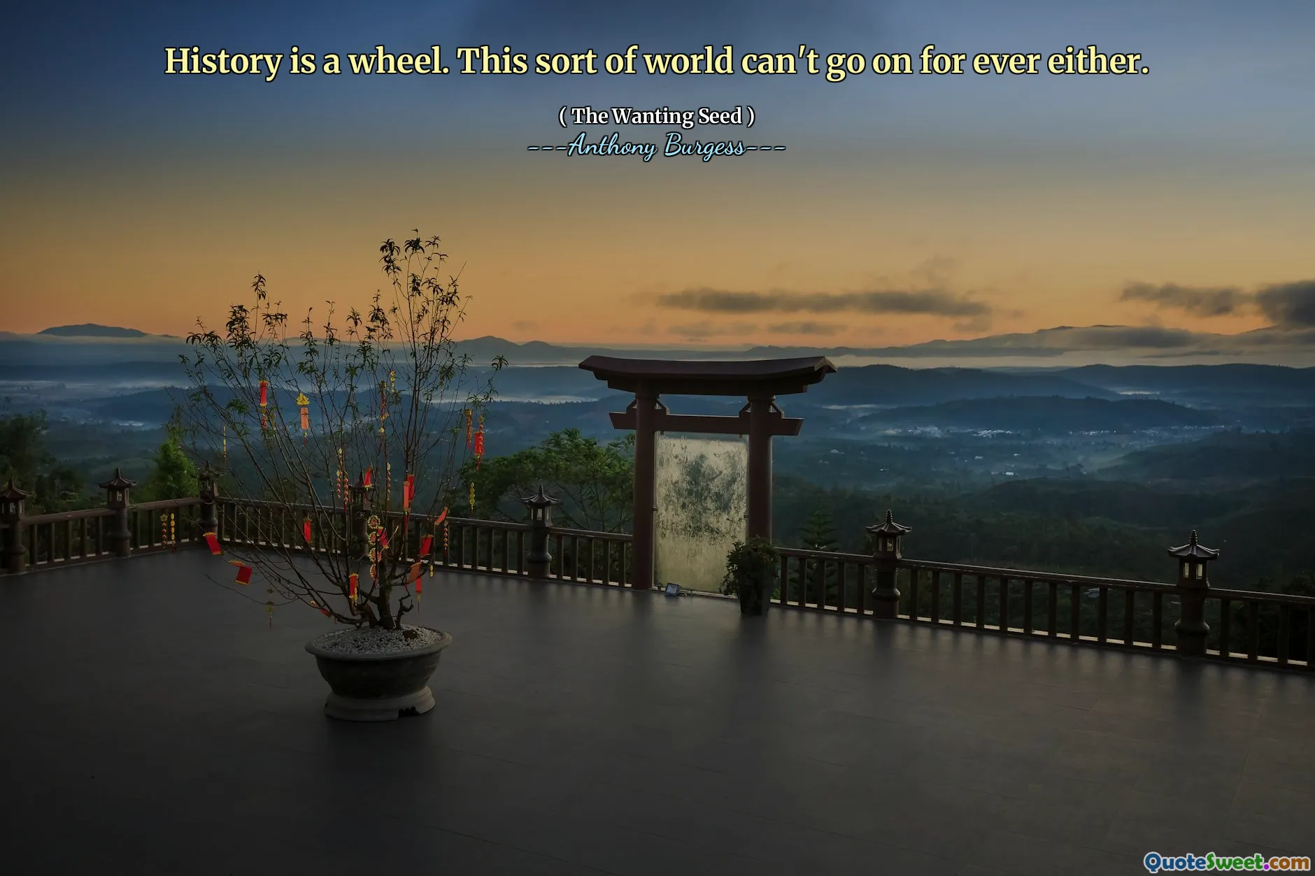 History is a wheel. This sort of world can't go on for ever either.