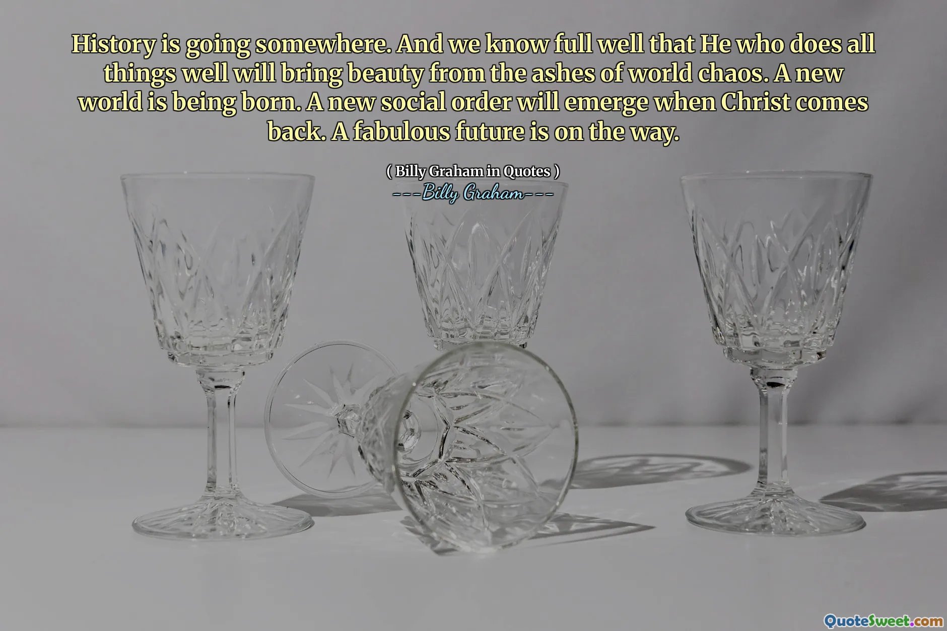 History is going somewhere. And we know full well that He who does all things well will bring beauty from the ashes of world chaos. A new world is being born. A new social order will emerge when Christ comes back. A fabulous future is on the way.
