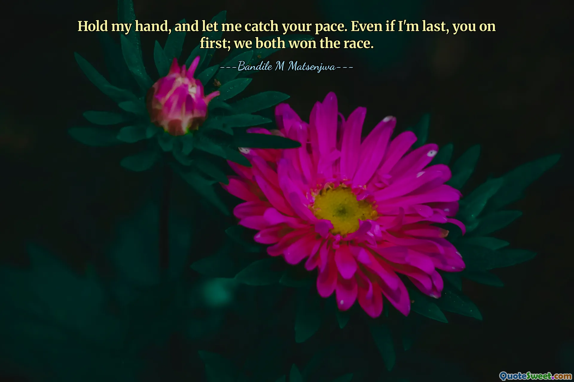 Hold my hand, and let me catch your pace. Even if I'm last, you on first; we both won the race.