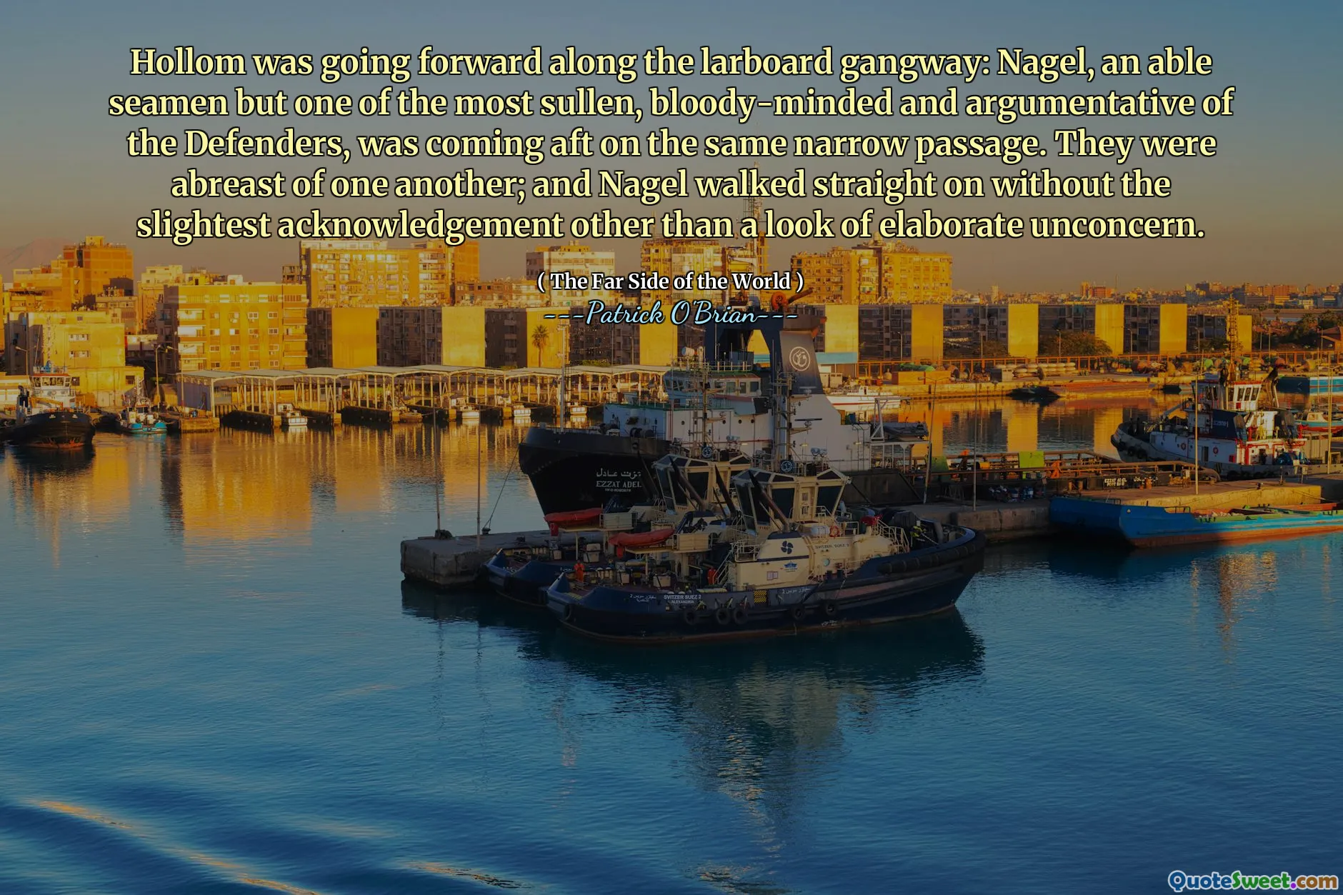 Hollom was going forward along the larboard gangway: Nagel, an able seamen but one of the most sullen, bloody-minded and argumentative of the Defenders, was coming aft on the same narrow passage. They were abreast of one another; and Nagel walked straight on without the slightest acknowledgement other than a look of elaborate unconcern.