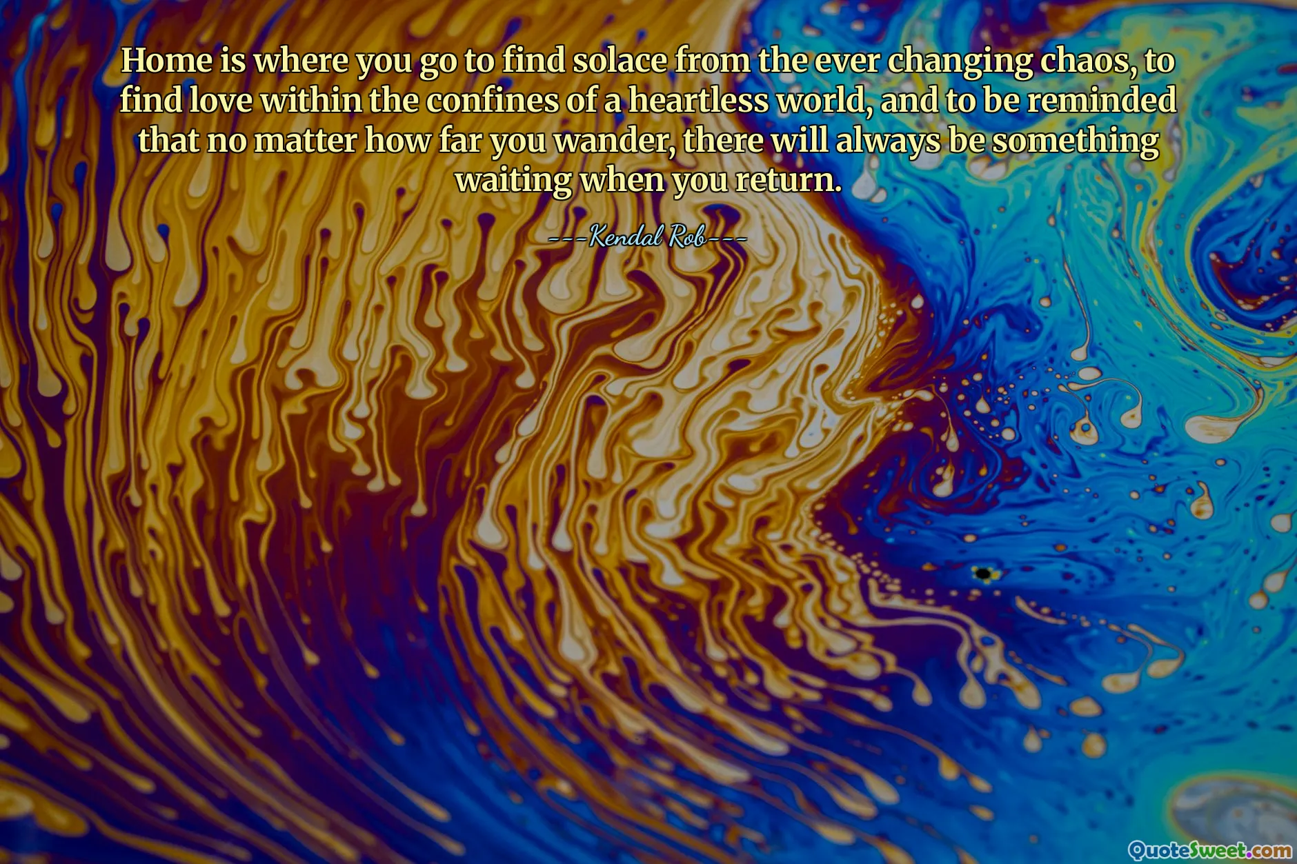 Home is where you go to find solace from the ever changing chaos, to find love within the confines of a heartless world, and to be reminded that no matter how far you wander, there will always be something waiting when you return.